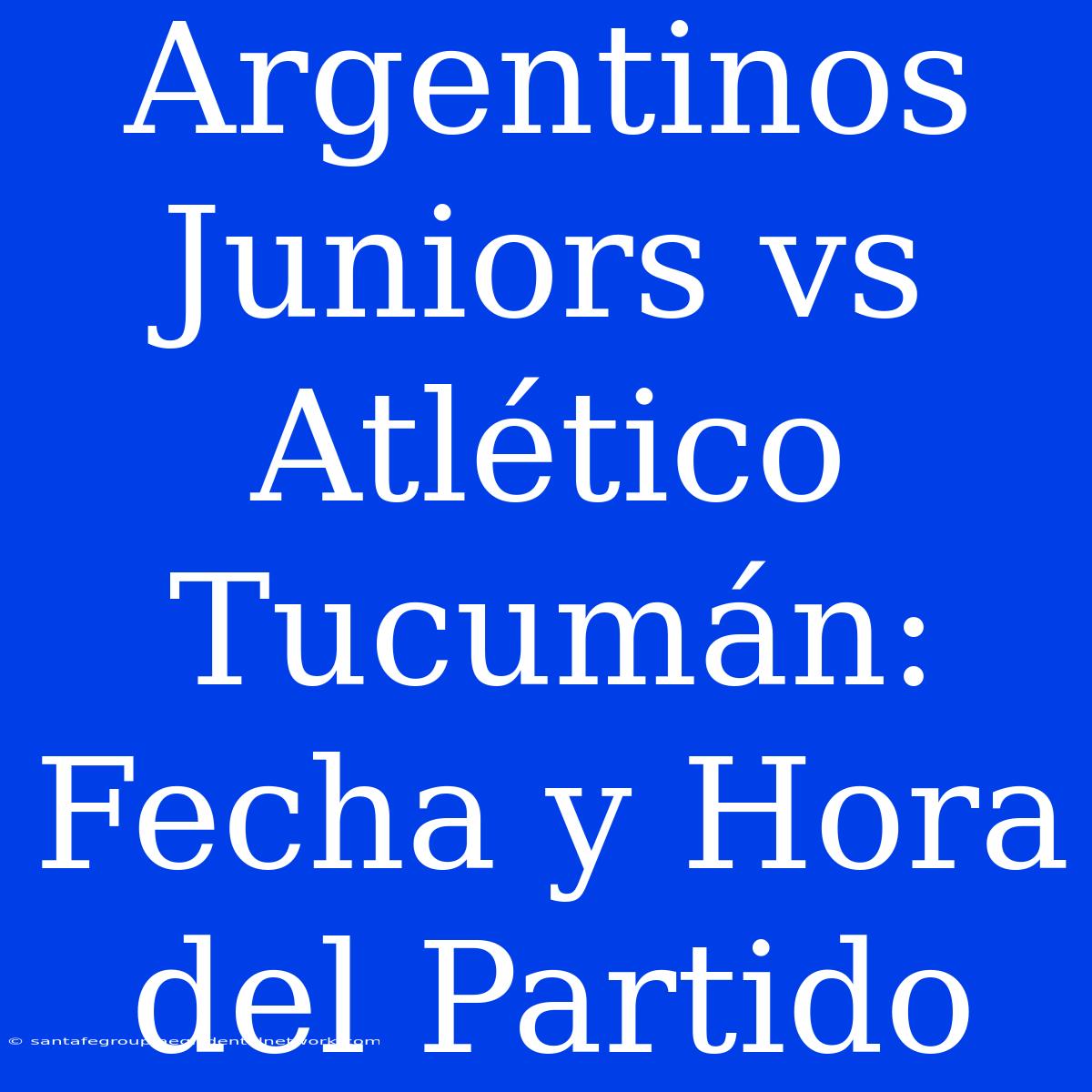 Argentinos Juniors Vs Atlético Tucumán: Fecha Y Hora Del Partido