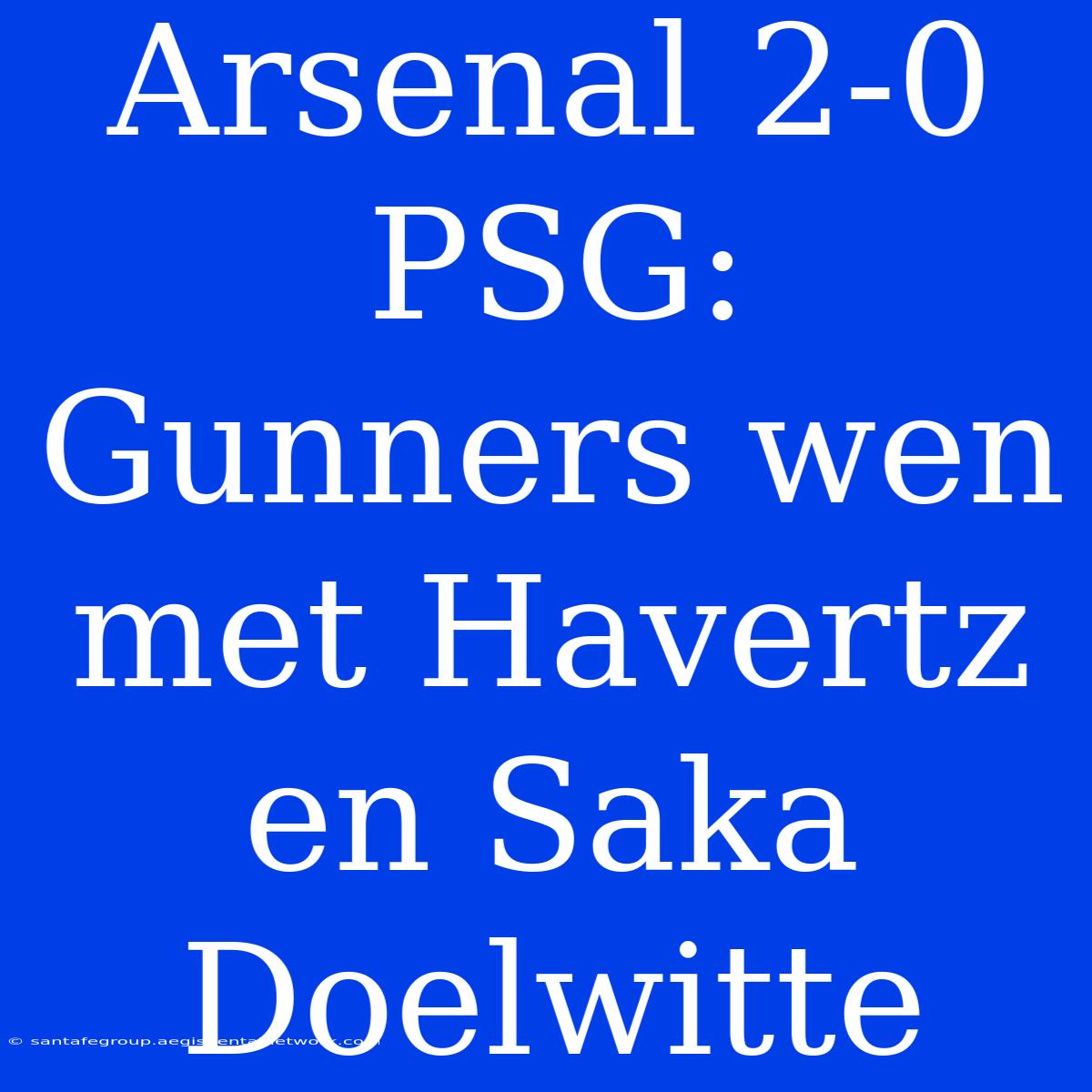 Arsenal 2-0 PSG: Gunners Wen Met Havertz En Saka Doelwitte