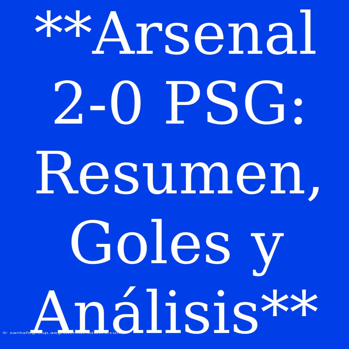 **Arsenal 2-0 PSG: Resumen, Goles Y Análisis**