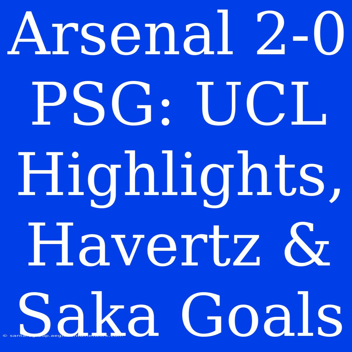 Arsenal 2-0 PSG: UCL Highlights, Havertz & Saka Goals