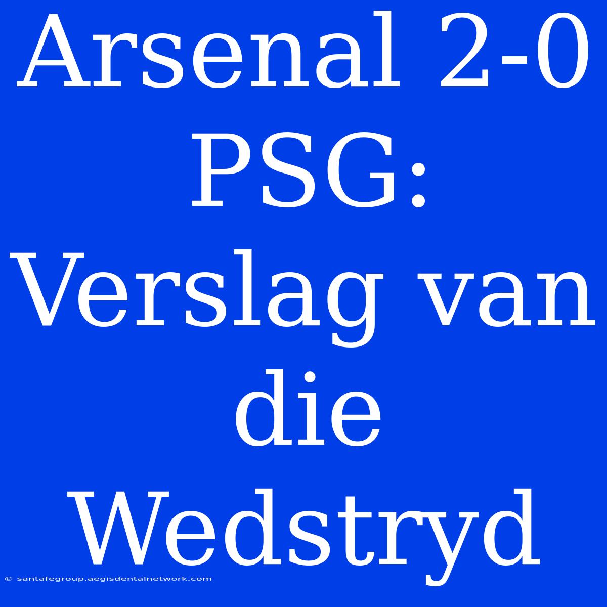 Arsenal 2-0 PSG: Verslag Van Die Wedstryd