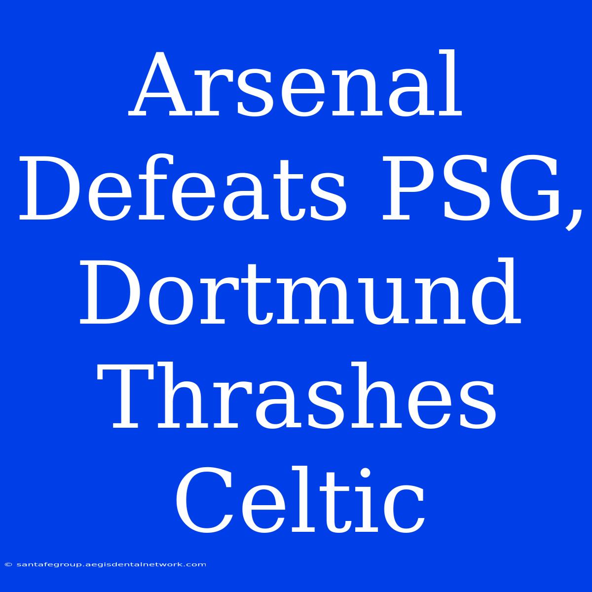 Arsenal Defeats PSG, Dortmund Thrashes Celtic