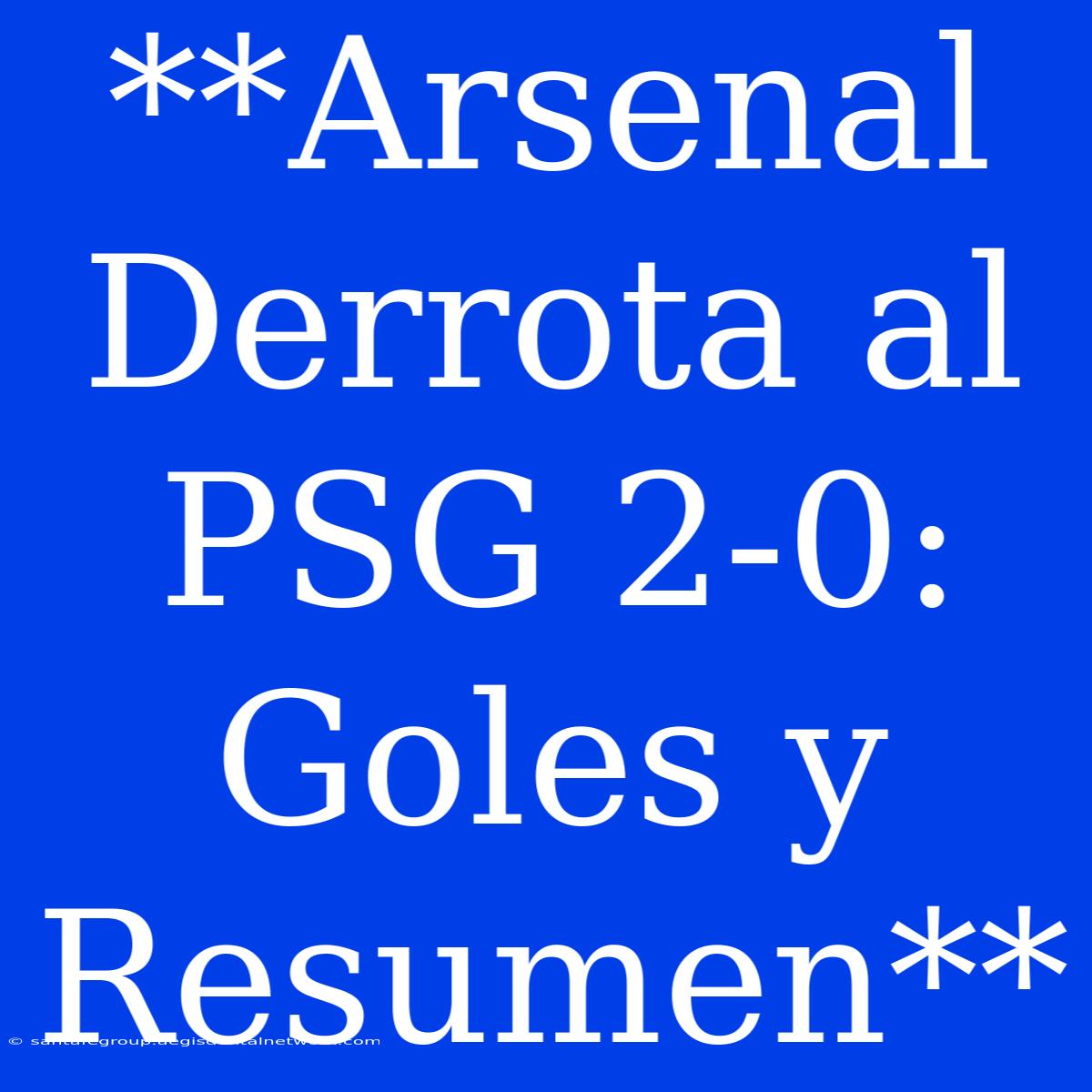 **Arsenal Derrota Al PSG 2-0: Goles Y Resumen**