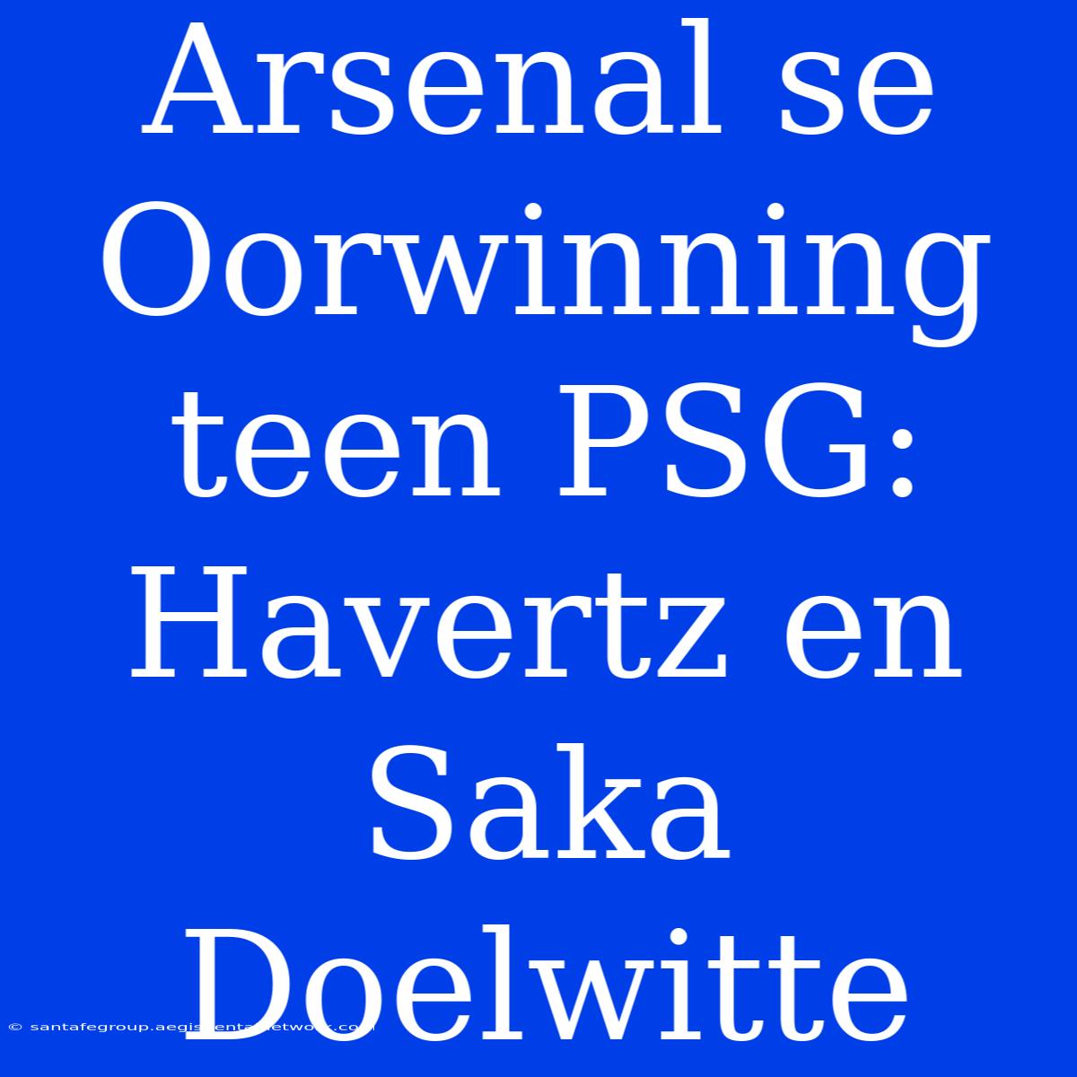 Arsenal Se Oorwinning Teen PSG: Havertz En Saka Doelwitte