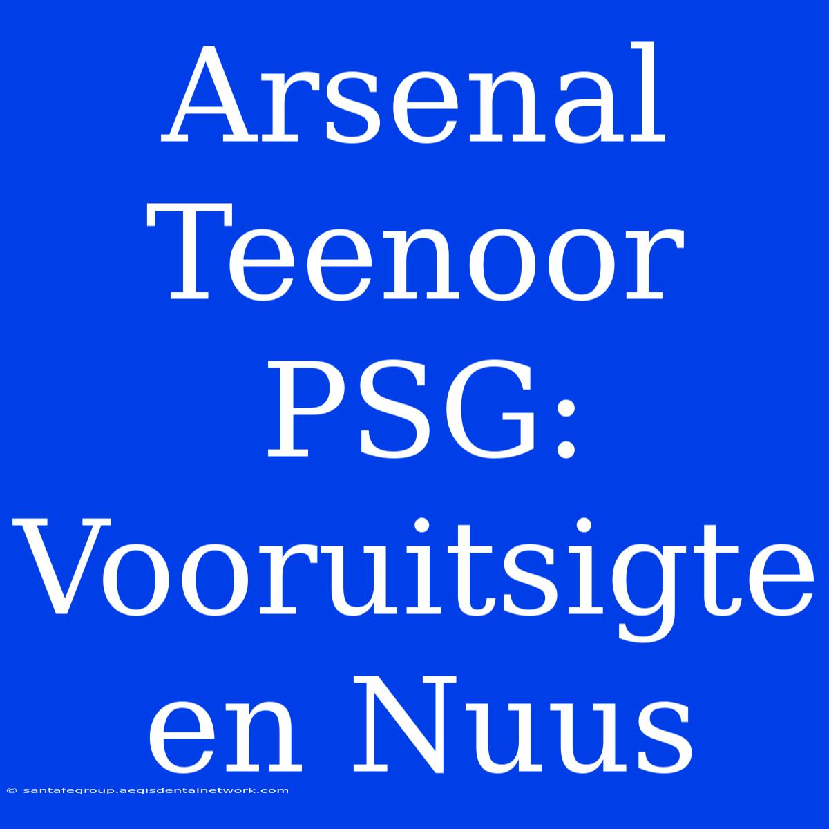 Arsenal Teenoor PSG: Vooruitsigte En Nuus