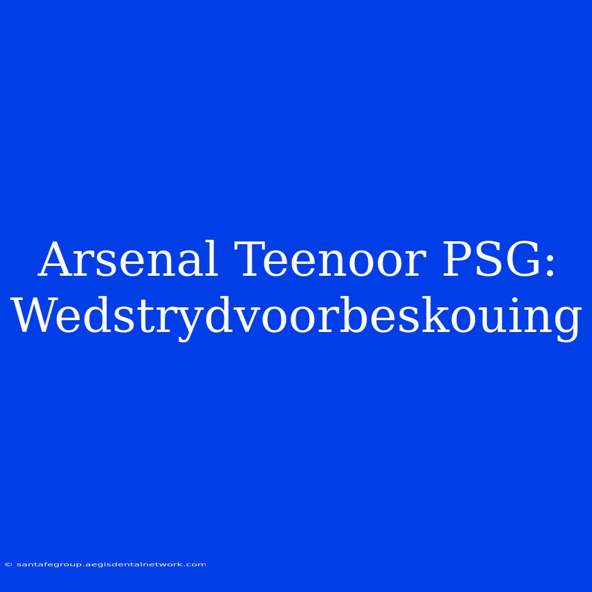 Arsenal Teenoor PSG: Wedstrydvoorbeskouing