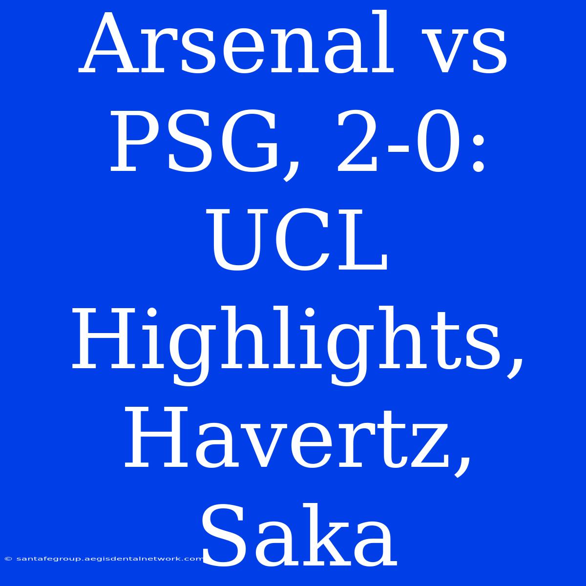 Arsenal Vs PSG, 2-0: UCL Highlights, Havertz, Saka