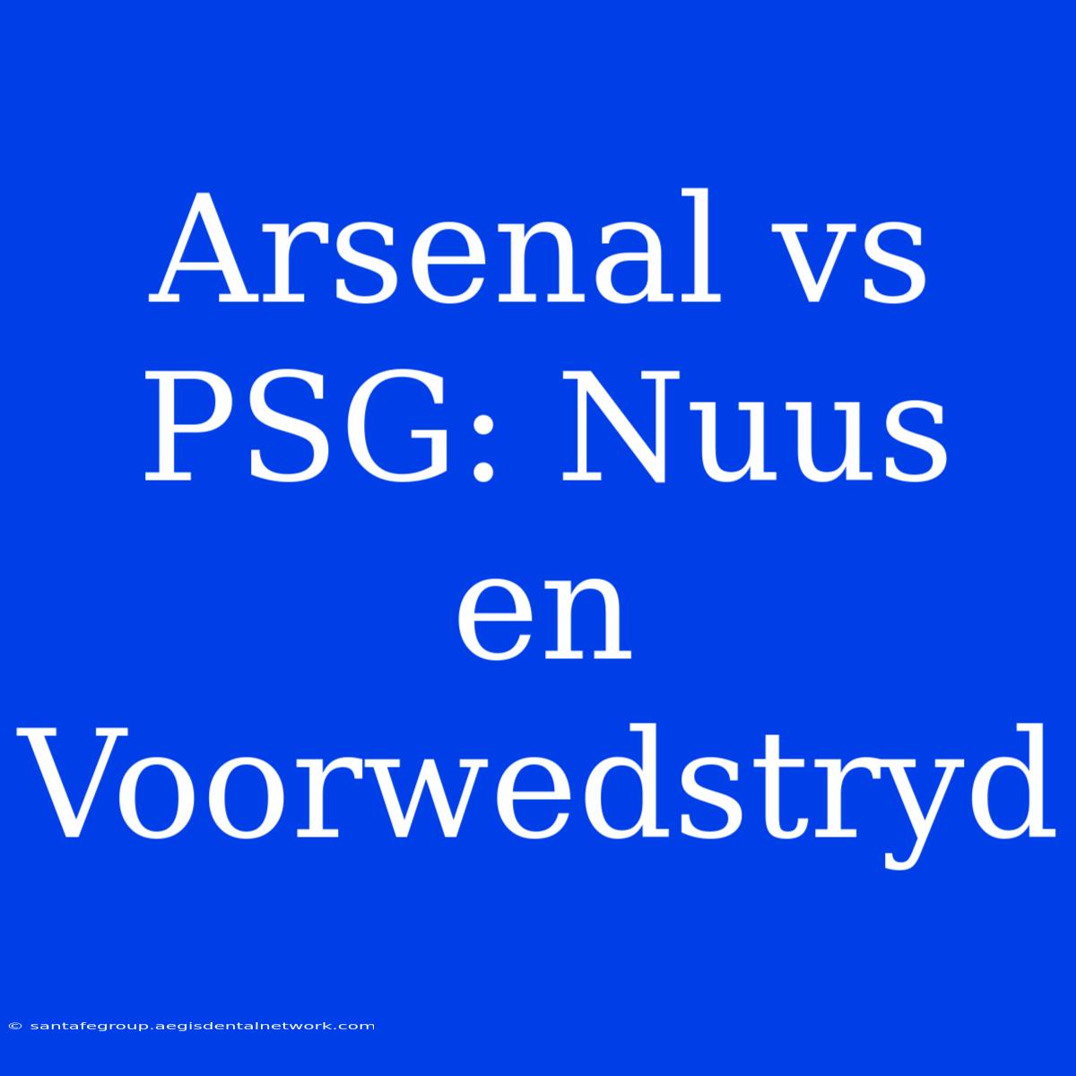 Arsenal Vs PSG: Nuus En Voorwedstryd