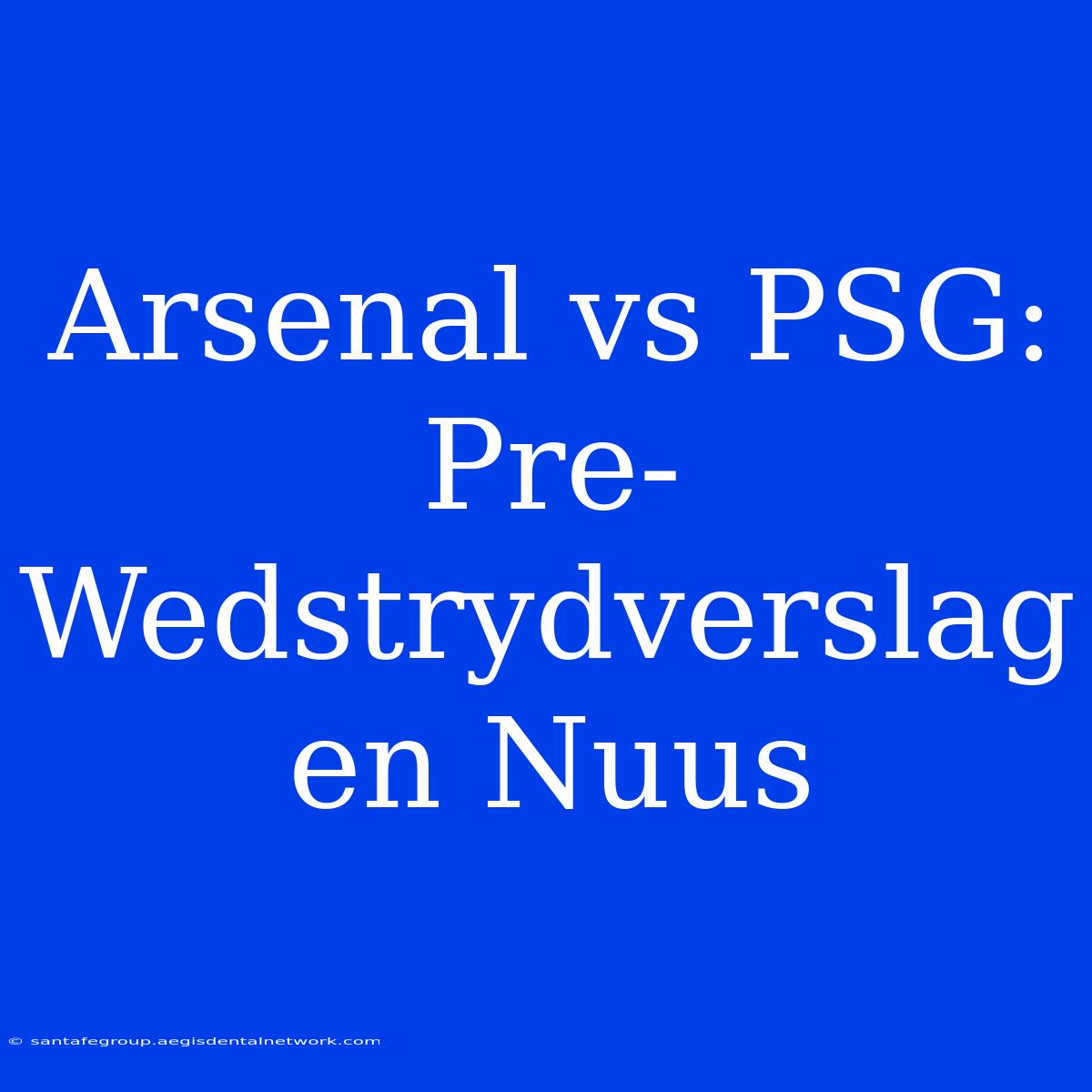 Arsenal Vs PSG: Pre-Wedstrydverslag En Nuus