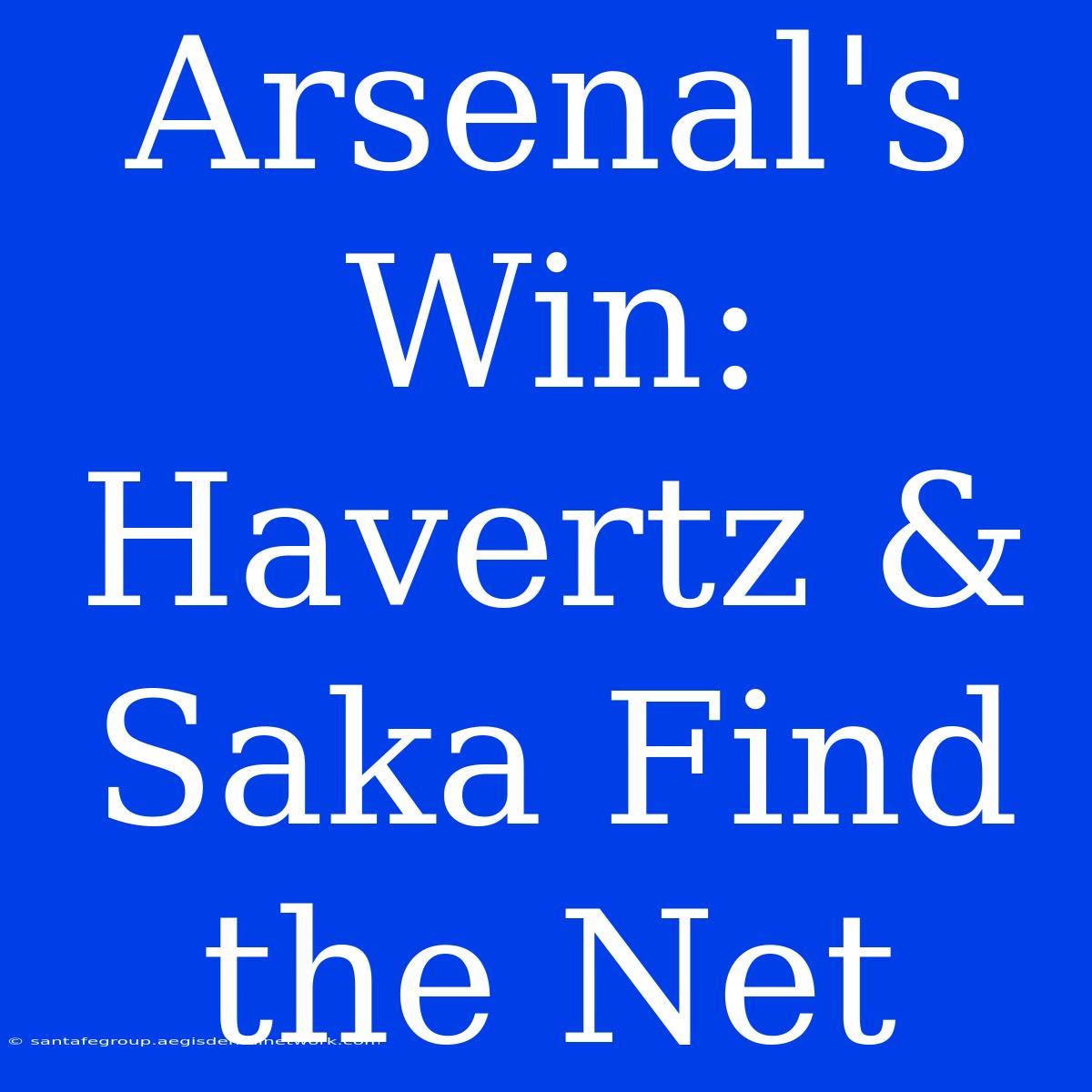 Arsenal's Win: Havertz & Saka Find The Net