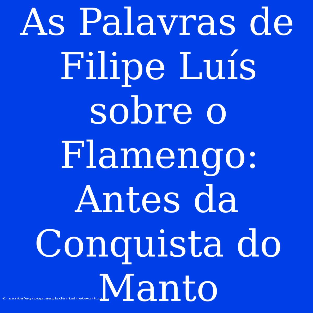 As Palavras De Filipe Luís Sobre O Flamengo: Antes Da Conquista Do Manto 