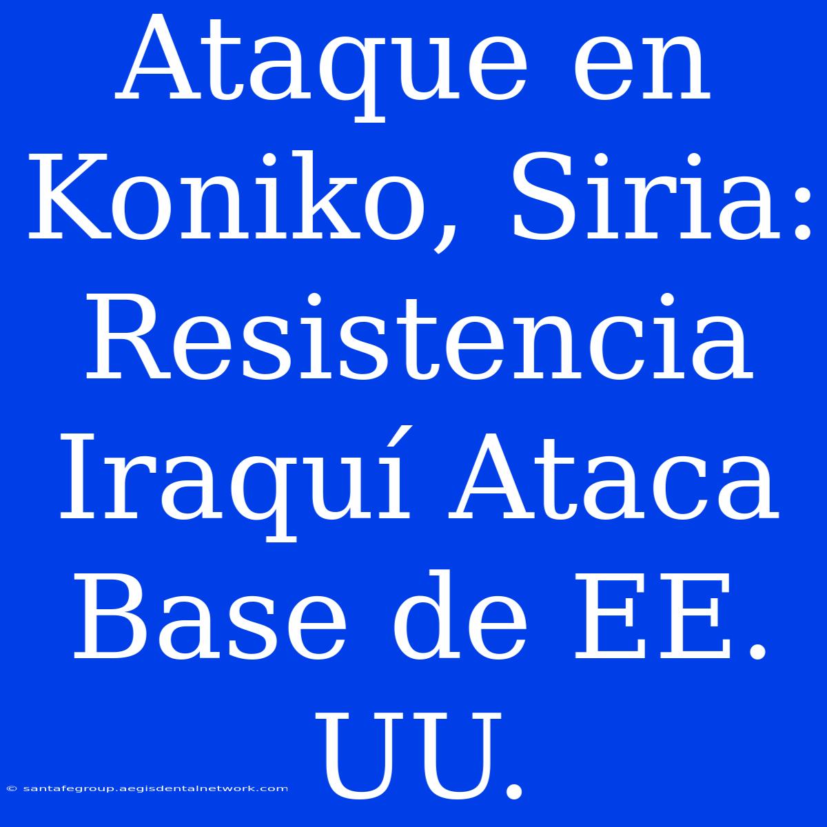 Ataque En Koniko, Siria: Resistencia Iraquí Ataca Base De EE. UU.