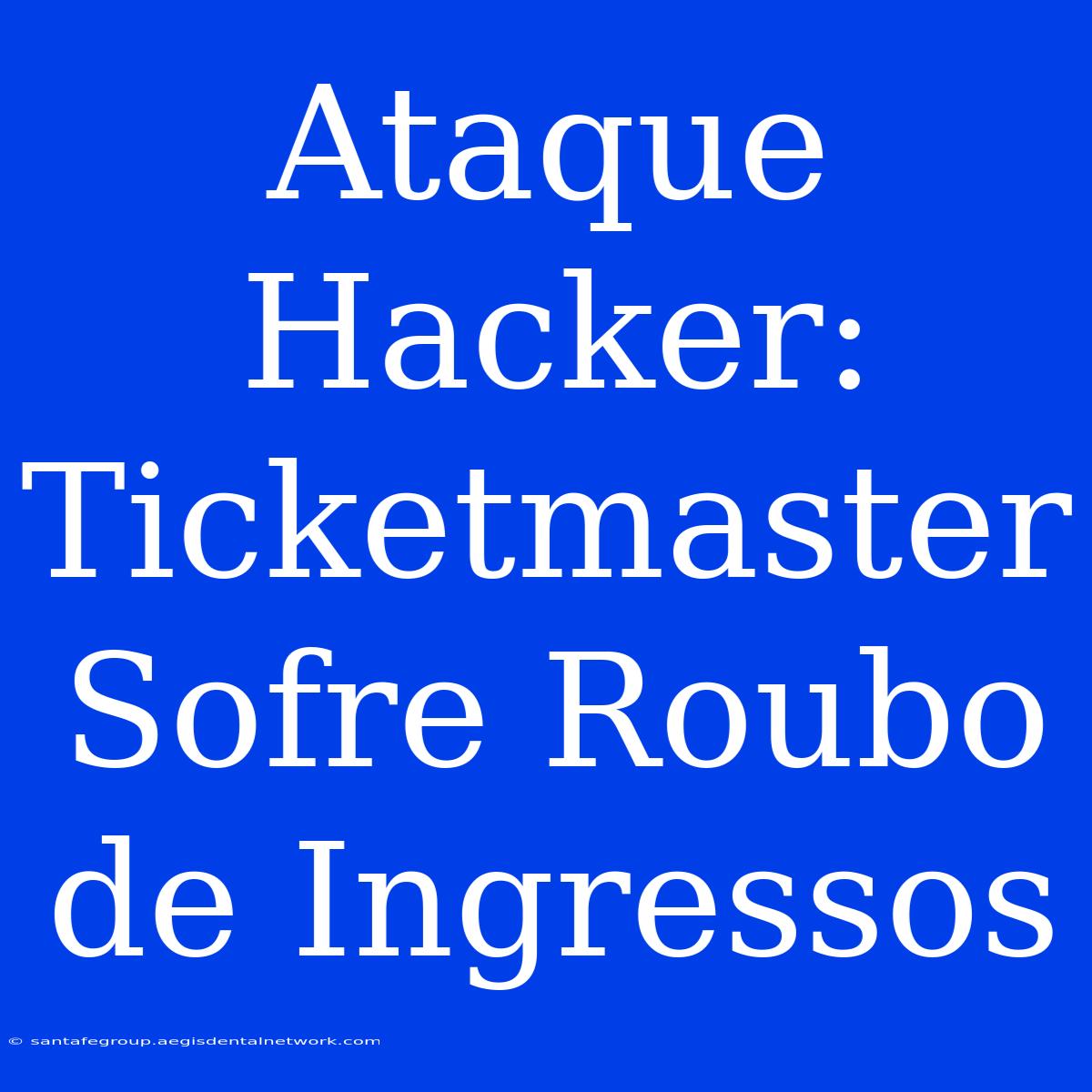 Ataque Hacker: Ticketmaster Sofre Roubo De Ingressos