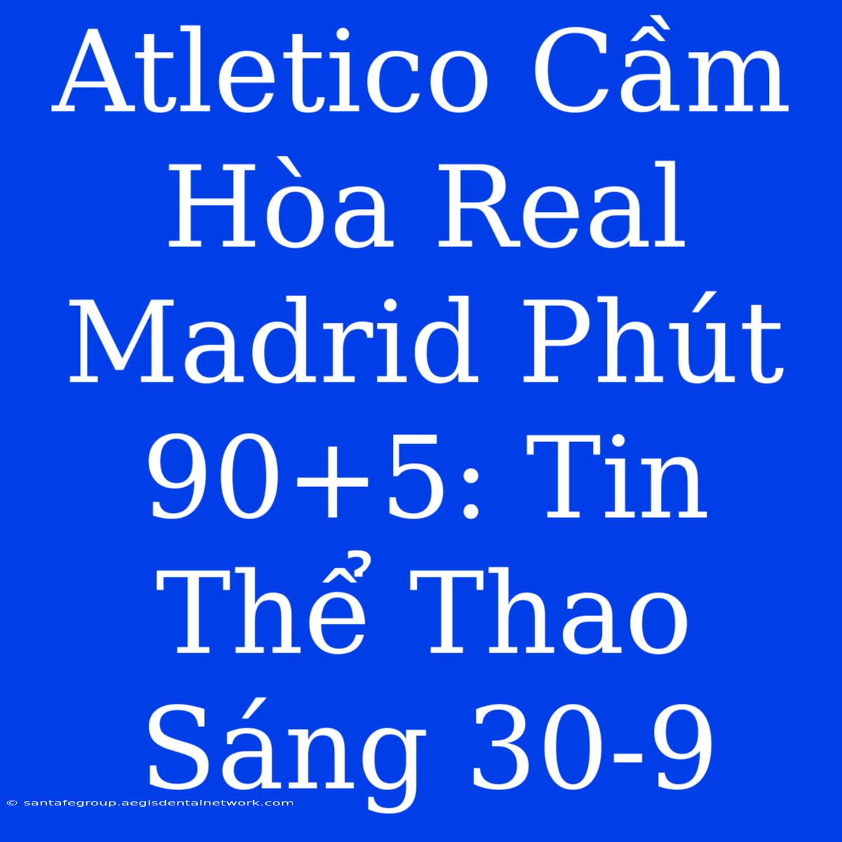 Atletico Cầm Hòa Real Madrid Phút 90+5: Tin Thể Thao Sáng 30-9