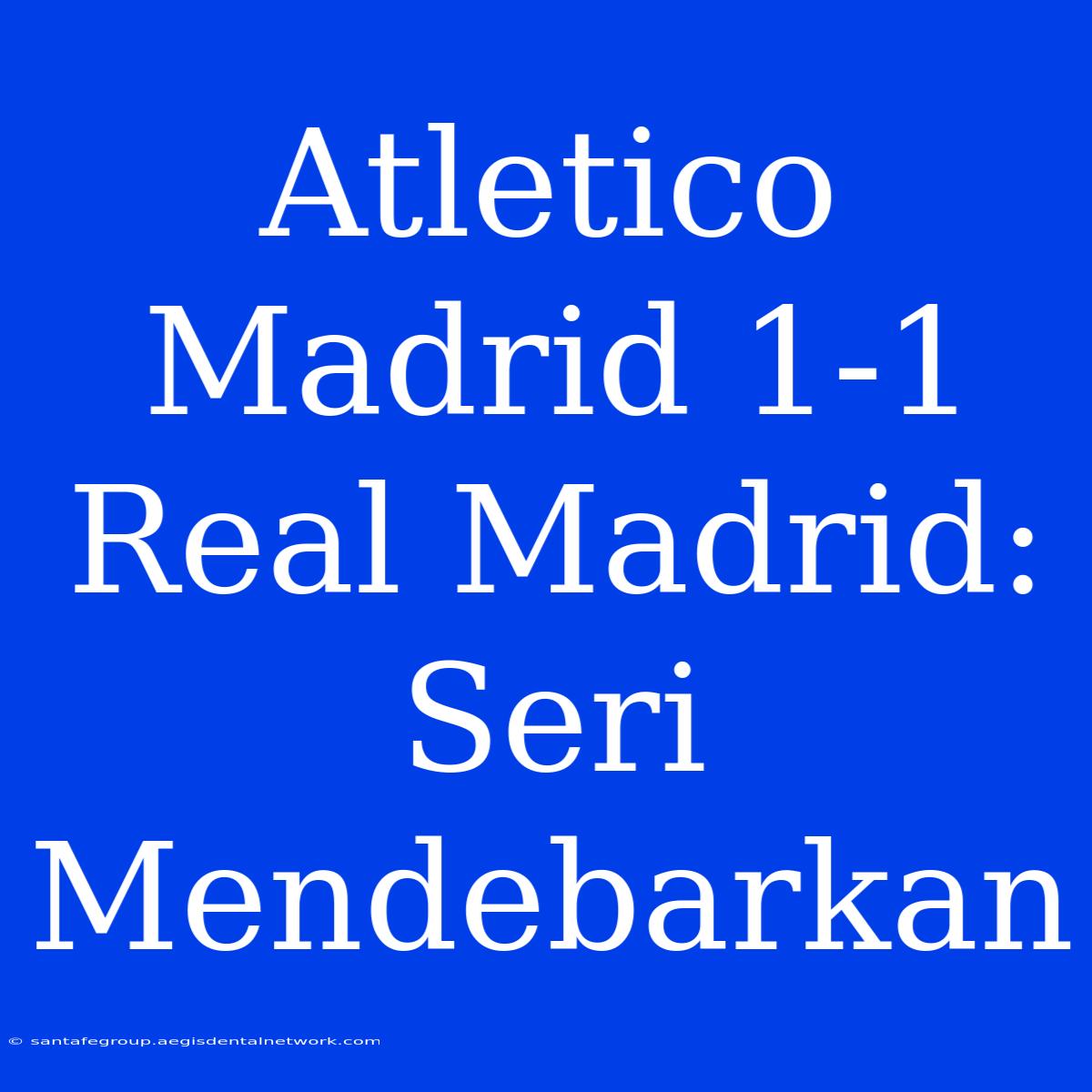 Atletico Madrid 1-1 Real Madrid: Seri Mendebarkan