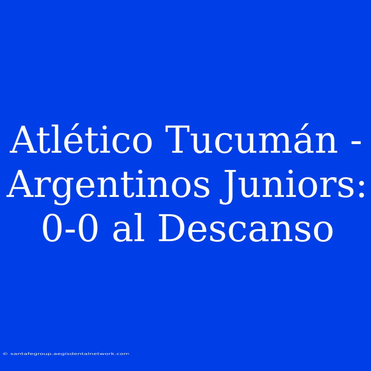 Atlético Tucumán - Argentinos Juniors: 0-0 Al Descanso