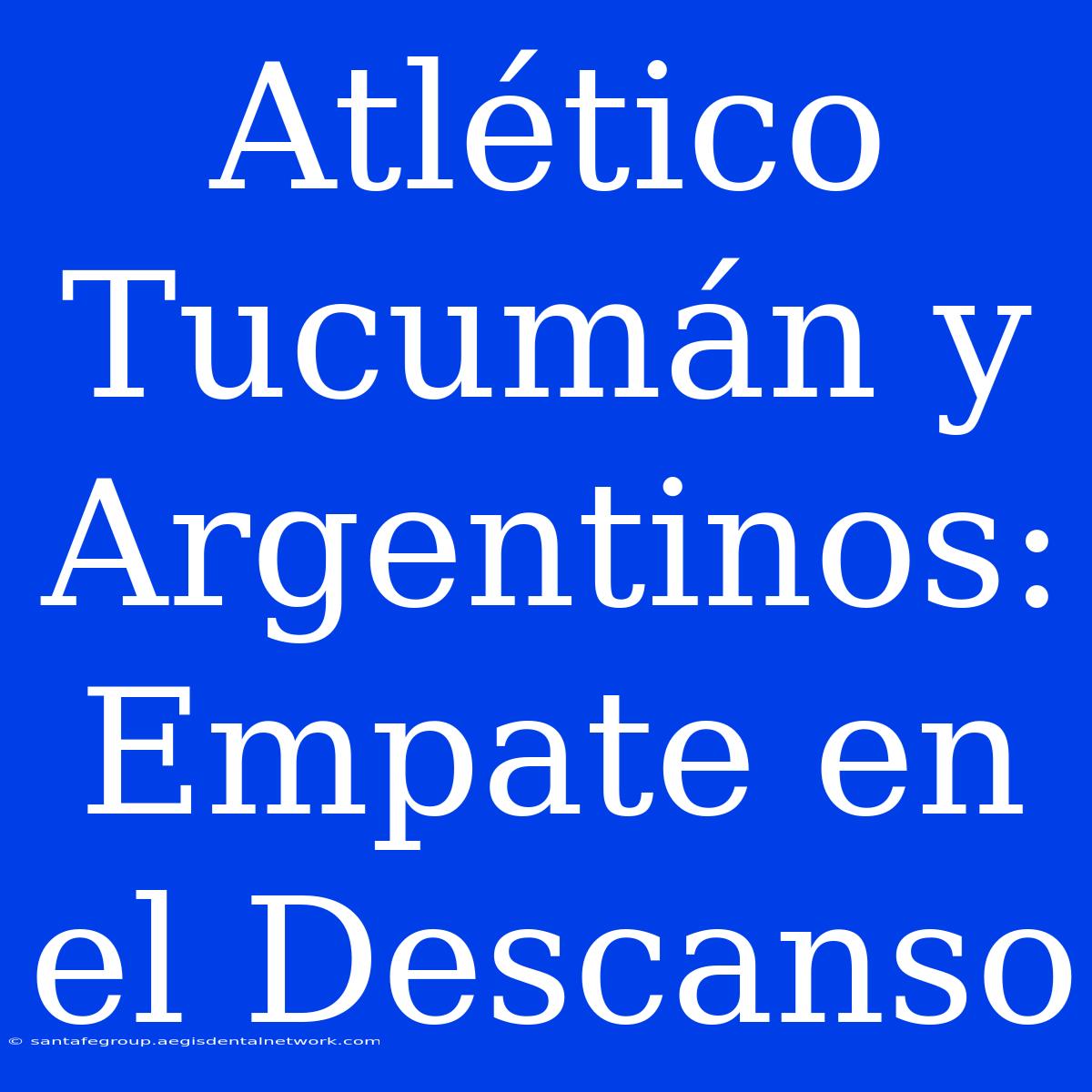 Atlético Tucumán Y Argentinos: Empate En El Descanso