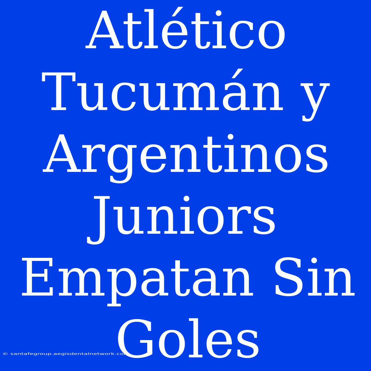 Atlético Tucumán Y Argentinos Juniors Empatan Sin Goles