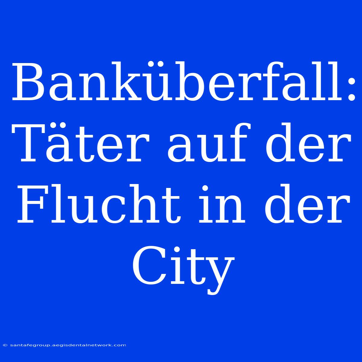 Banküberfall: Täter Auf Der Flucht In Der City