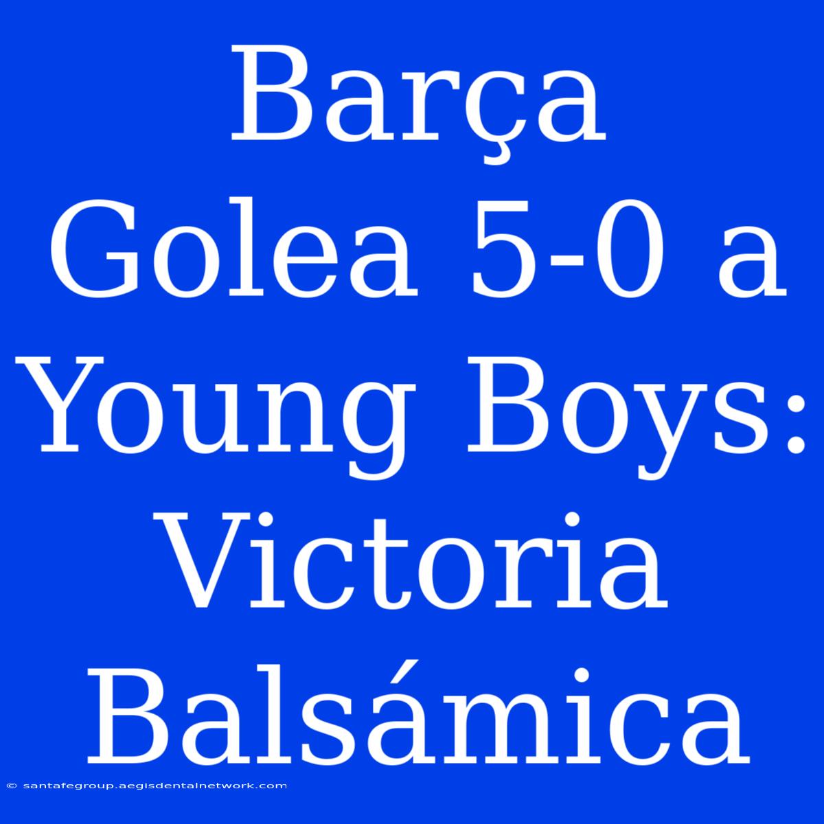 Barça Golea 5-0 A Young Boys: Victoria Balsámica