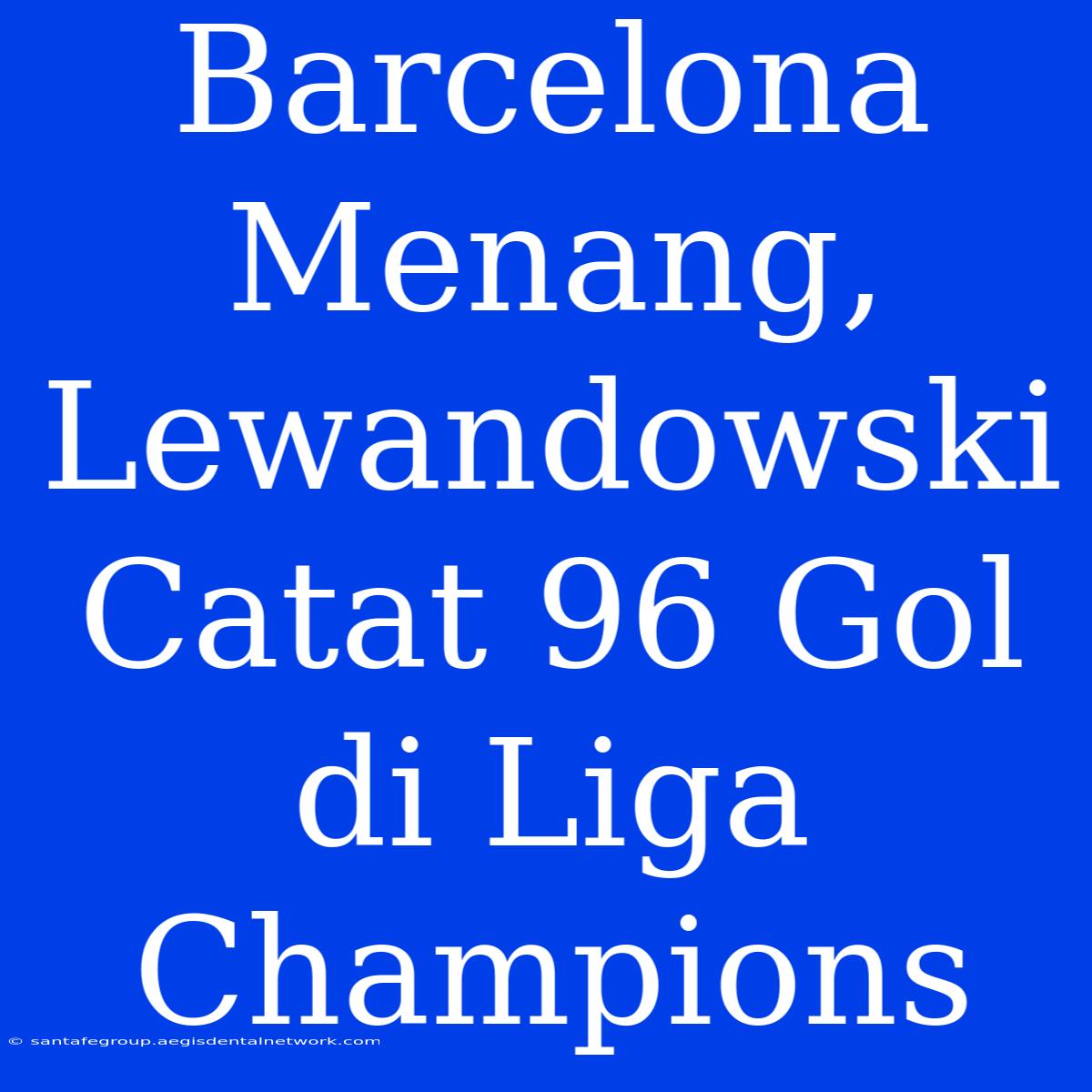 Barcelona Menang, Lewandowski Catat 96 Gol Di Liga Champions