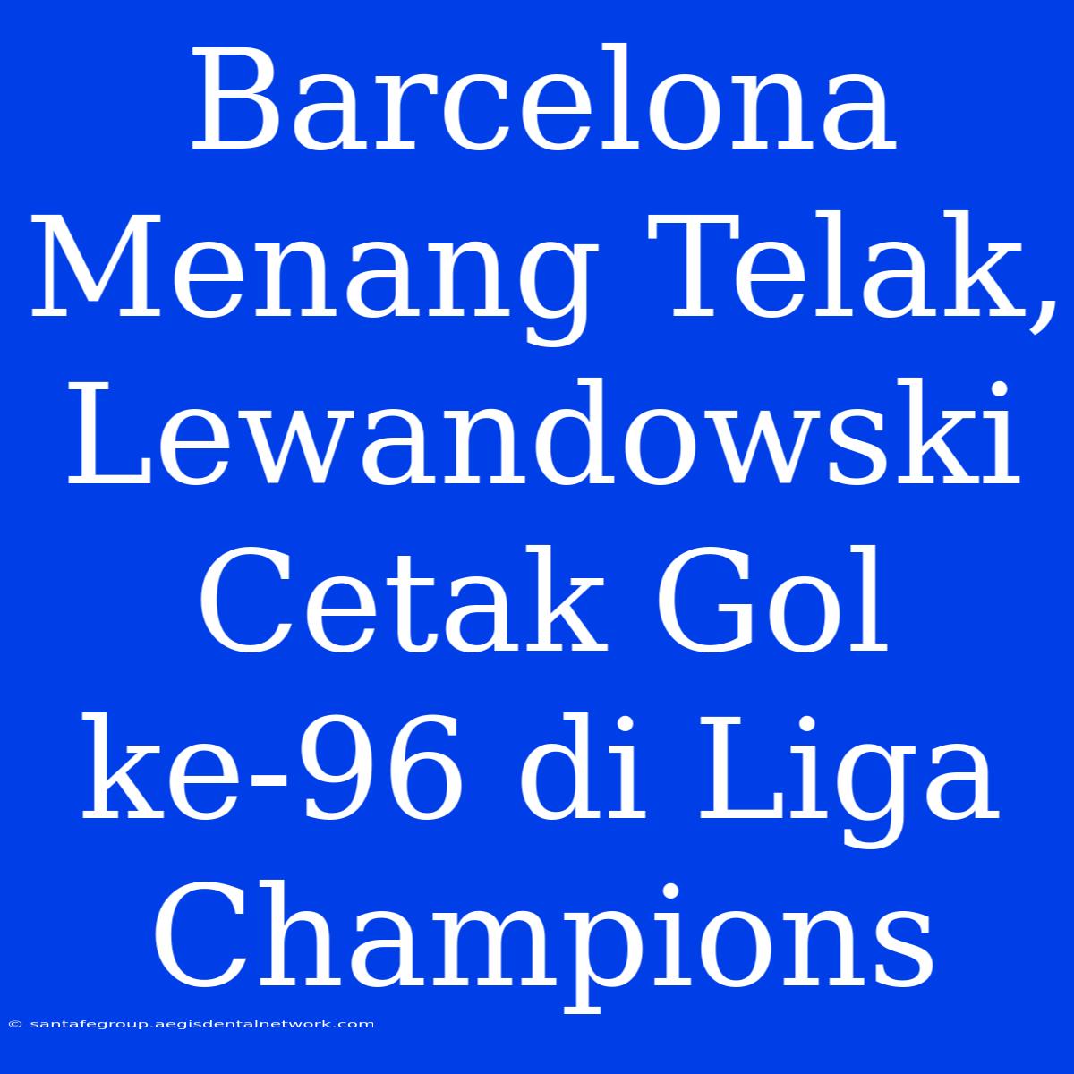 Barcelona Menang Telak, Lewandowski Cetak Gol Ke-96 Di Liga Champions 