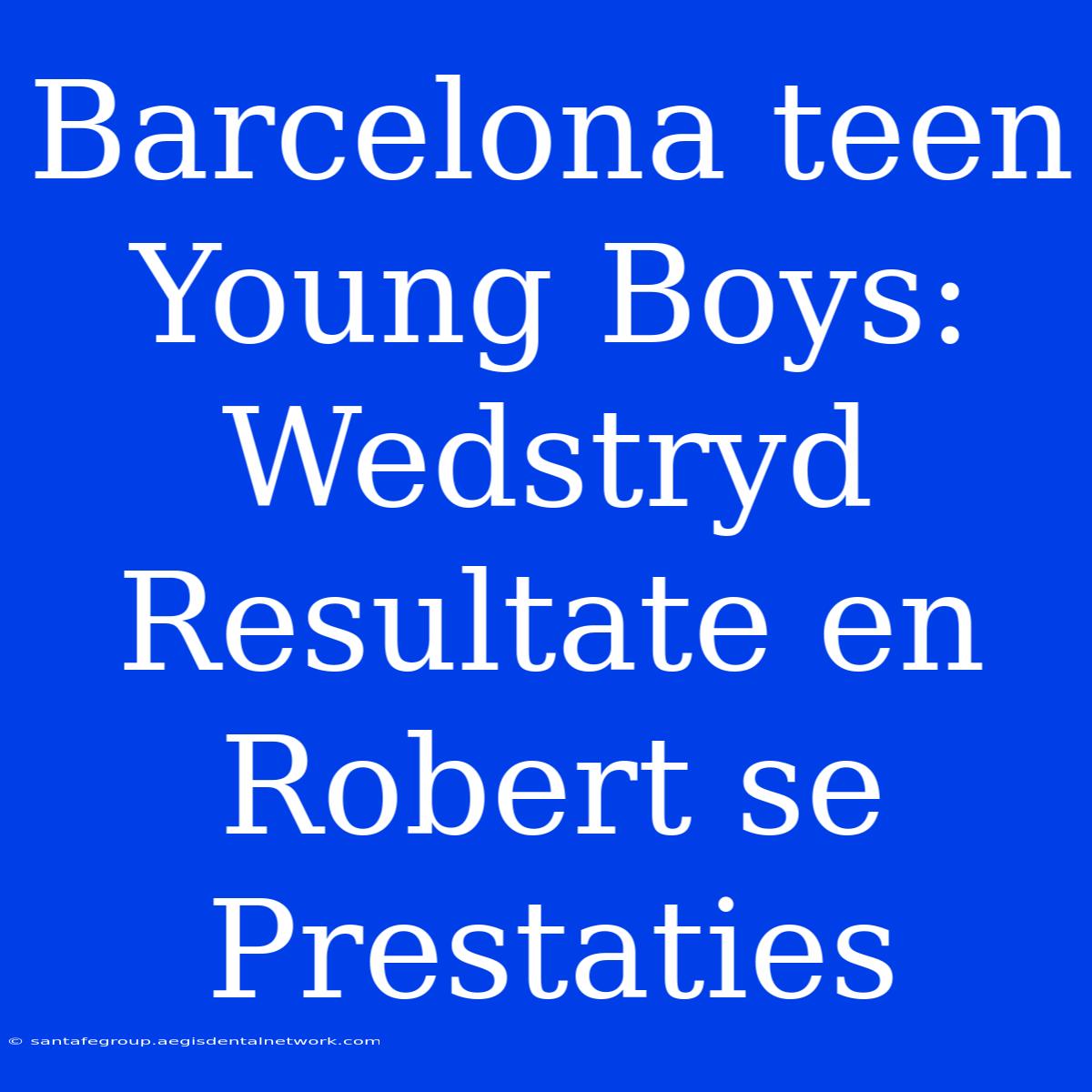 Barcelona Teen Young Boys: Wedstryd Resultate En Robert Se Prestaties