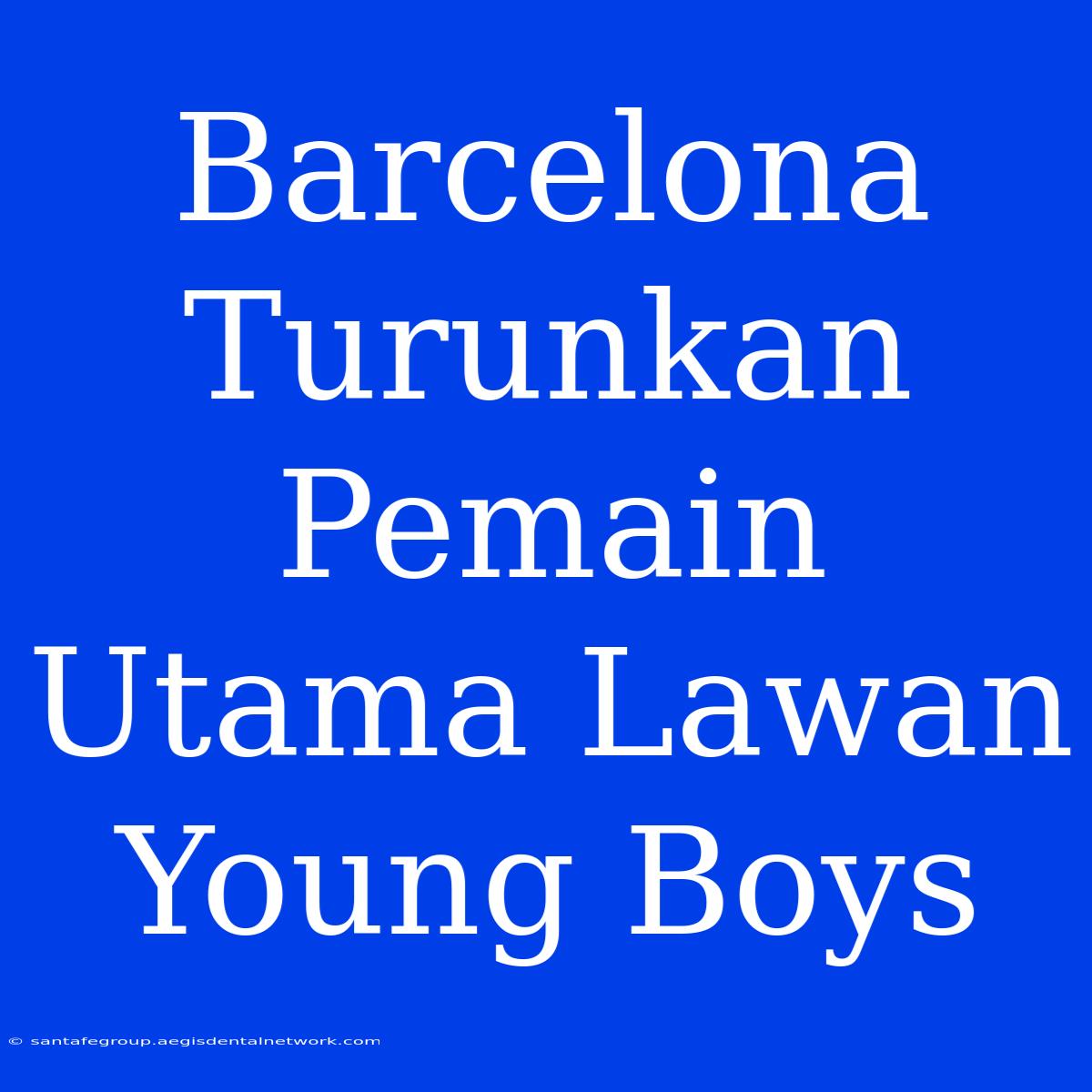 Barcelona Turunkan Pemain Utama Lawan Young Boys