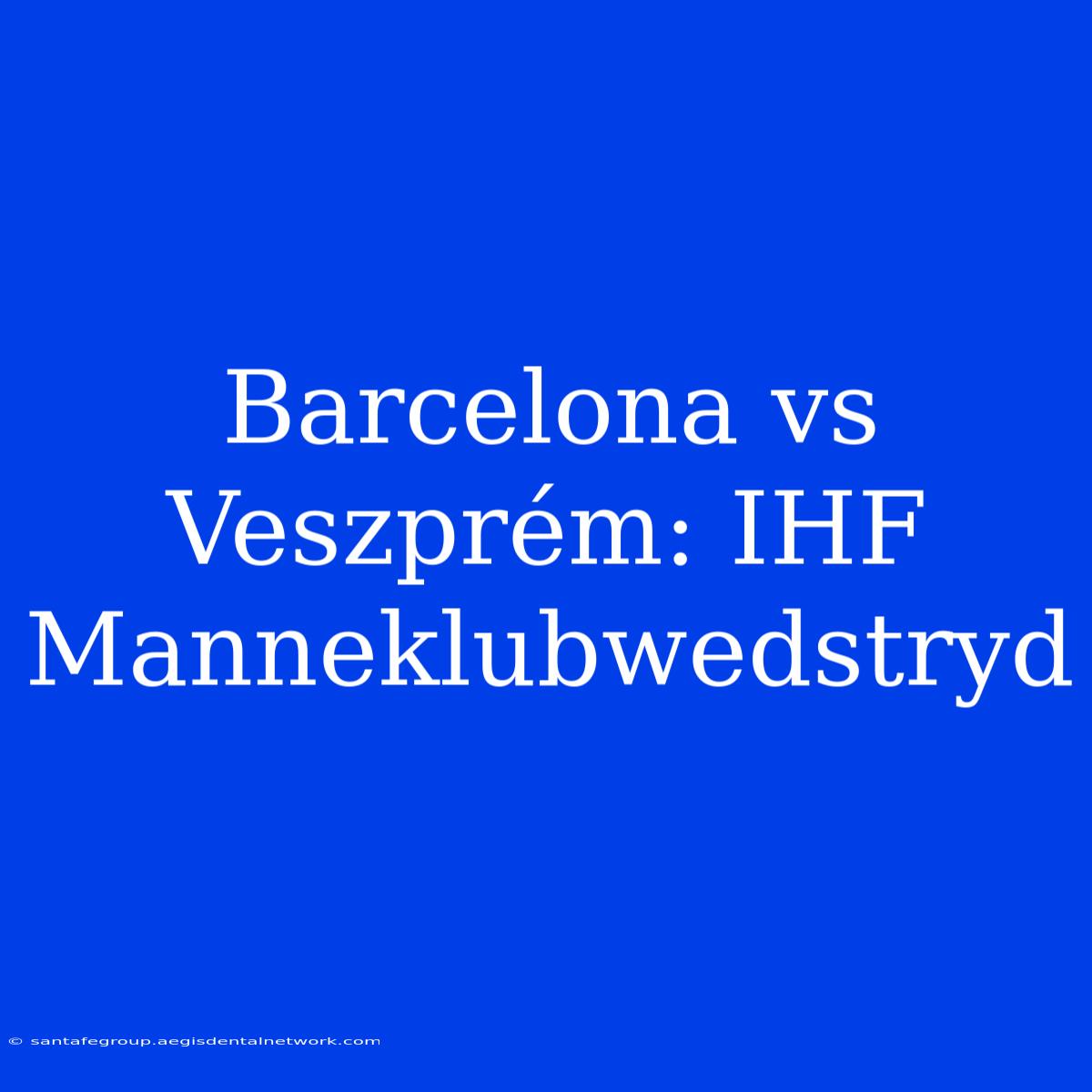 Barcelona Vs Veszprém: IHF Manneklubwedstryd