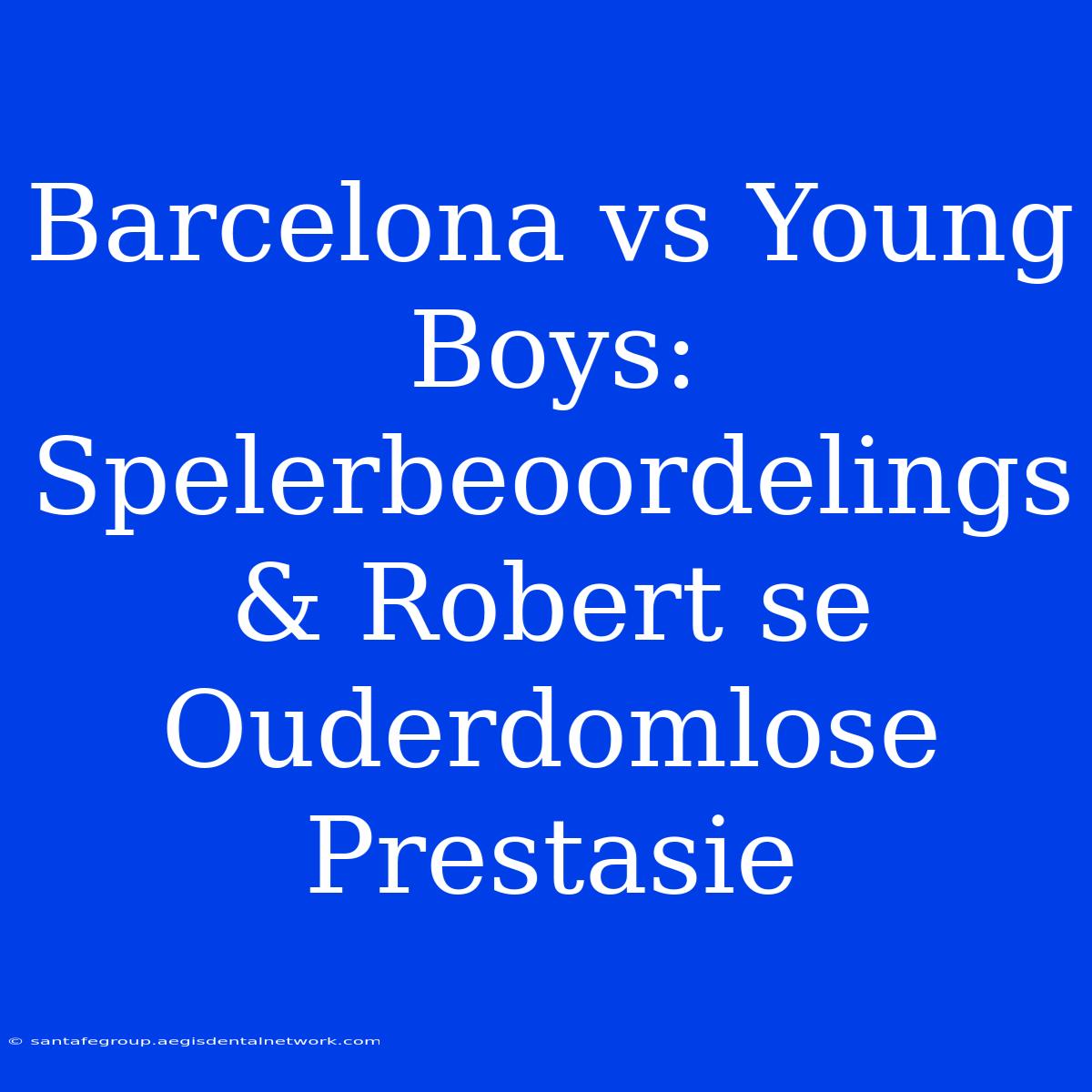 Barcelona Vs Young Boys: Spelerbeoordelings & Robert Se Ouderdomlose Prestasie