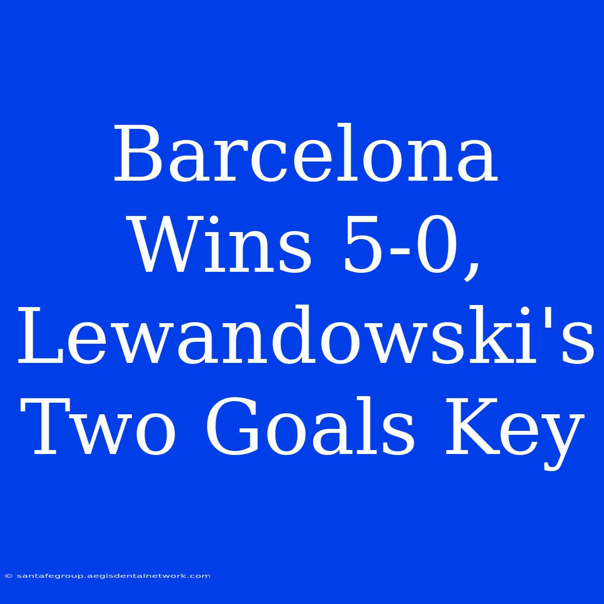 Barcelona Wins 5-0, Lewandowski's Two Goals Key 