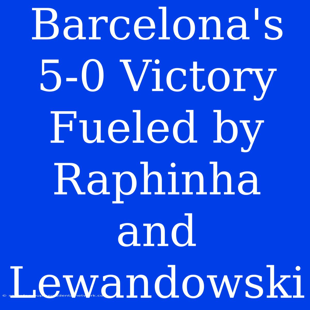 Barcelona's 5-0 Victory Fueled By Raphinha And Lewandowski