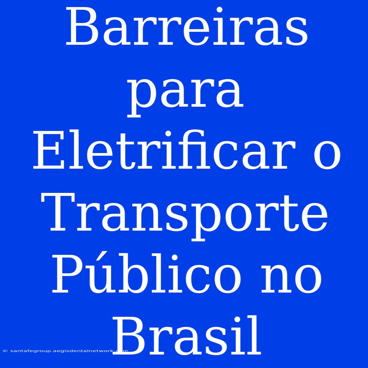 Barreiras Para Eletrificar O Transporte Público No Brasil