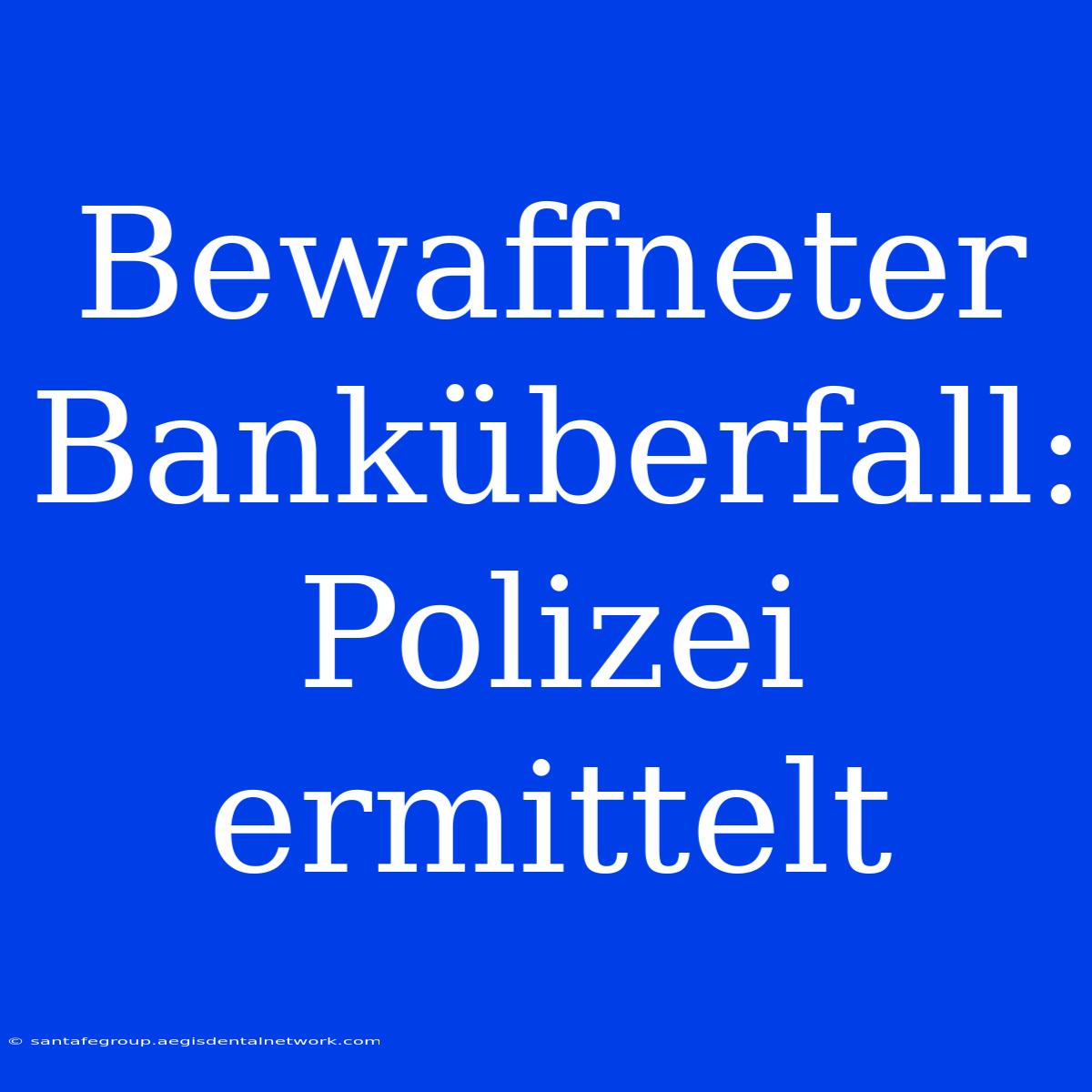 Bewaffneter Banküberfall: Polizei Ermittelt