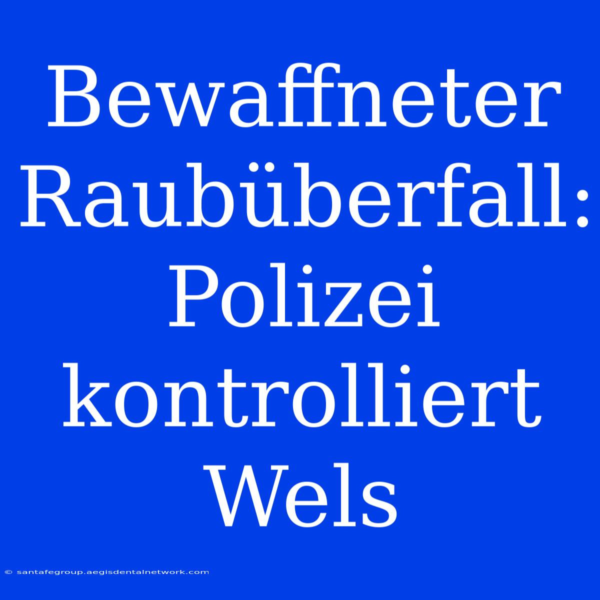 Bewaffneter Raubüberfall: Polizei Kontrolliert Wels