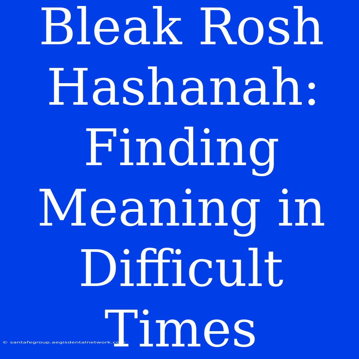 Bleak Rosh Hashanah: Finding Meaning In Difficult Times