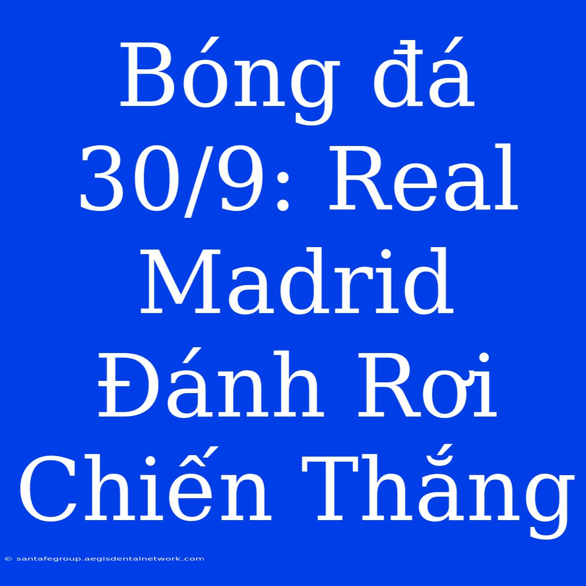 Bóng Đá 30/9: Real Madrid Đánh Rơi Chiến Thắng