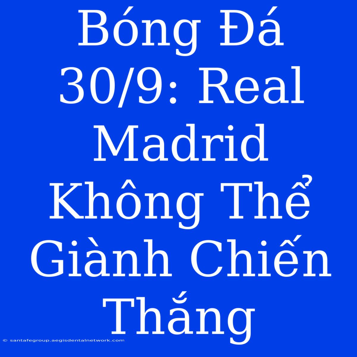 Bóng Đá 30/9: Real Madrid Không Thể Giành Chiến Thắng