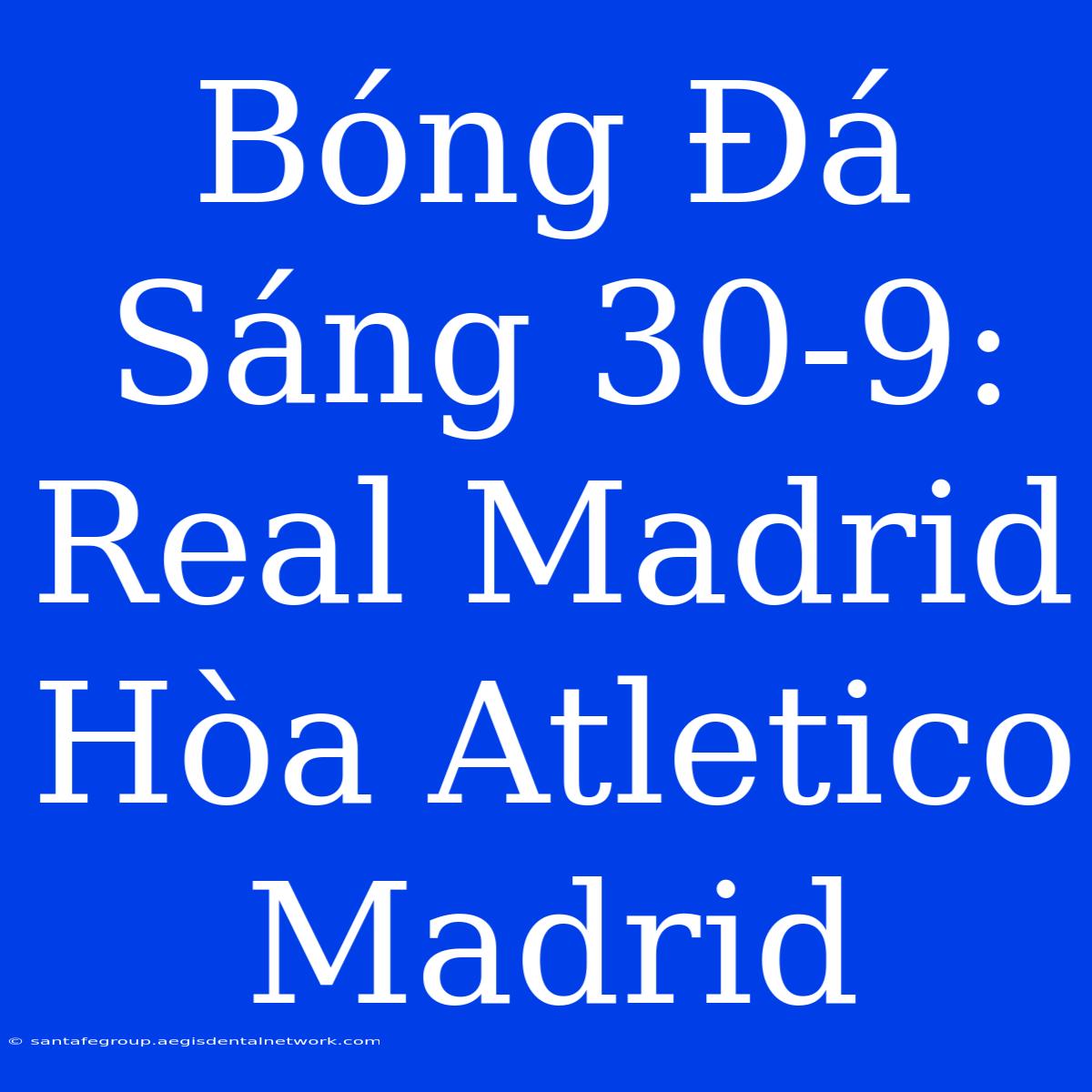 Bóng Đá Sáng 30-9: Real Madrid Hòa Atletico Madrid 