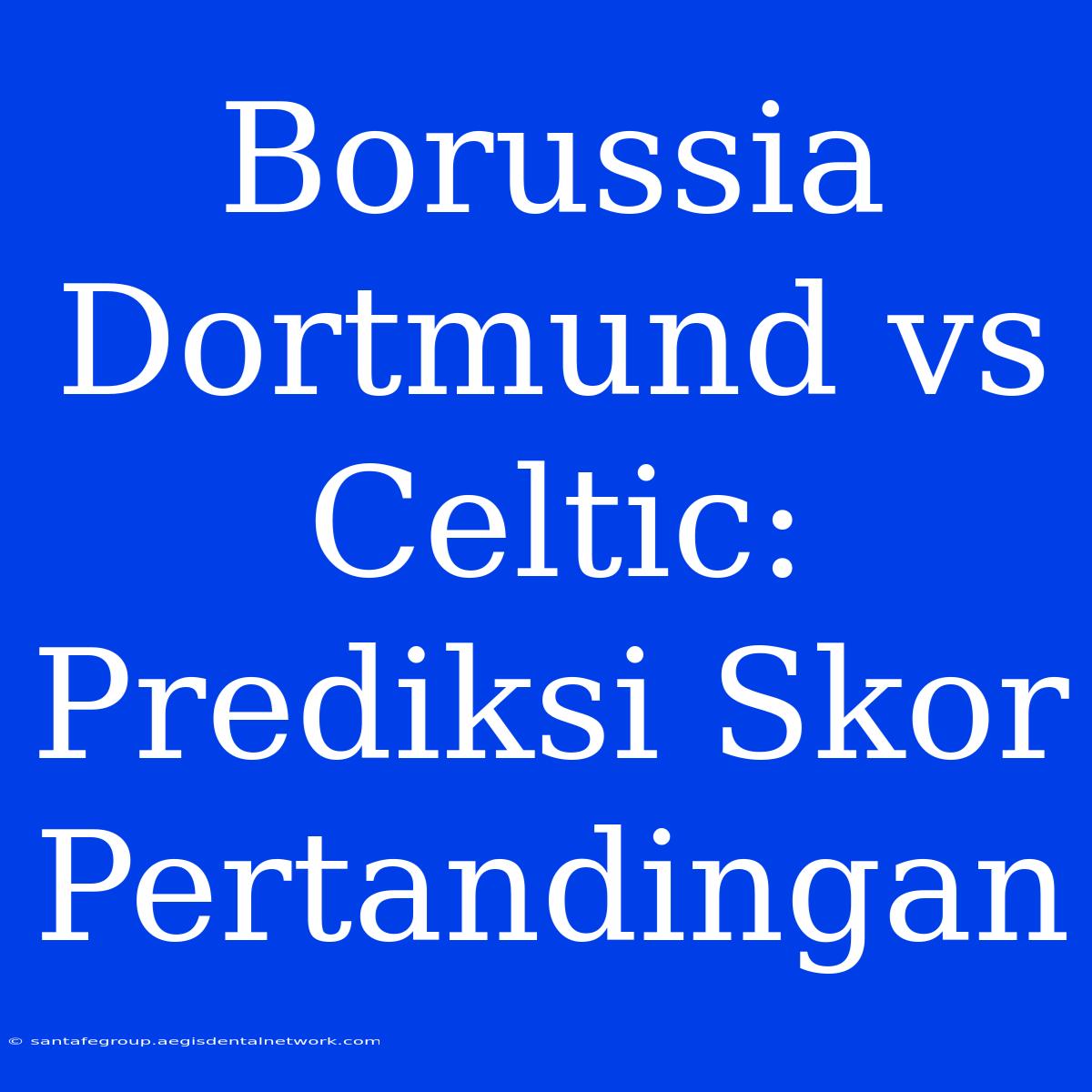 Borussia Dortmund Vs Celtic: Prediksi Skor Pertandingan