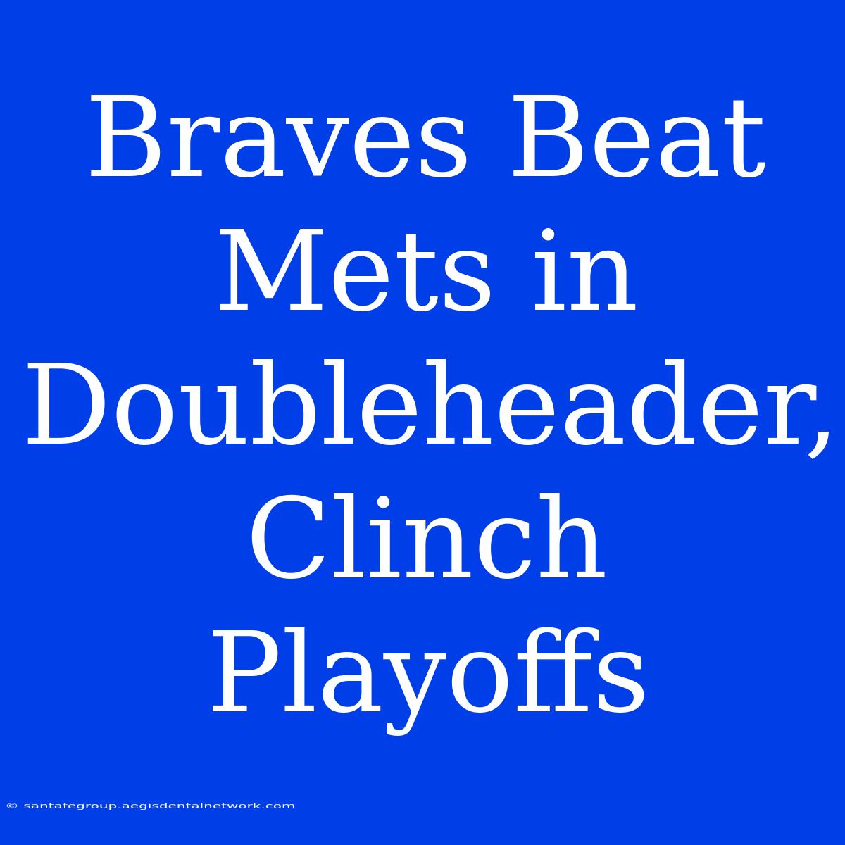 Braves Beat Mets In Doubleheader, Clinch Playoffs