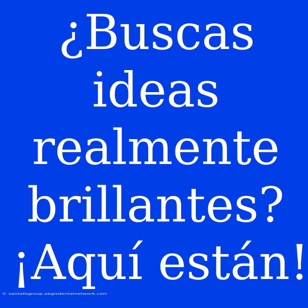 ¿Buscas Ideas Realmente Brillantes? ¡Aquí Están!