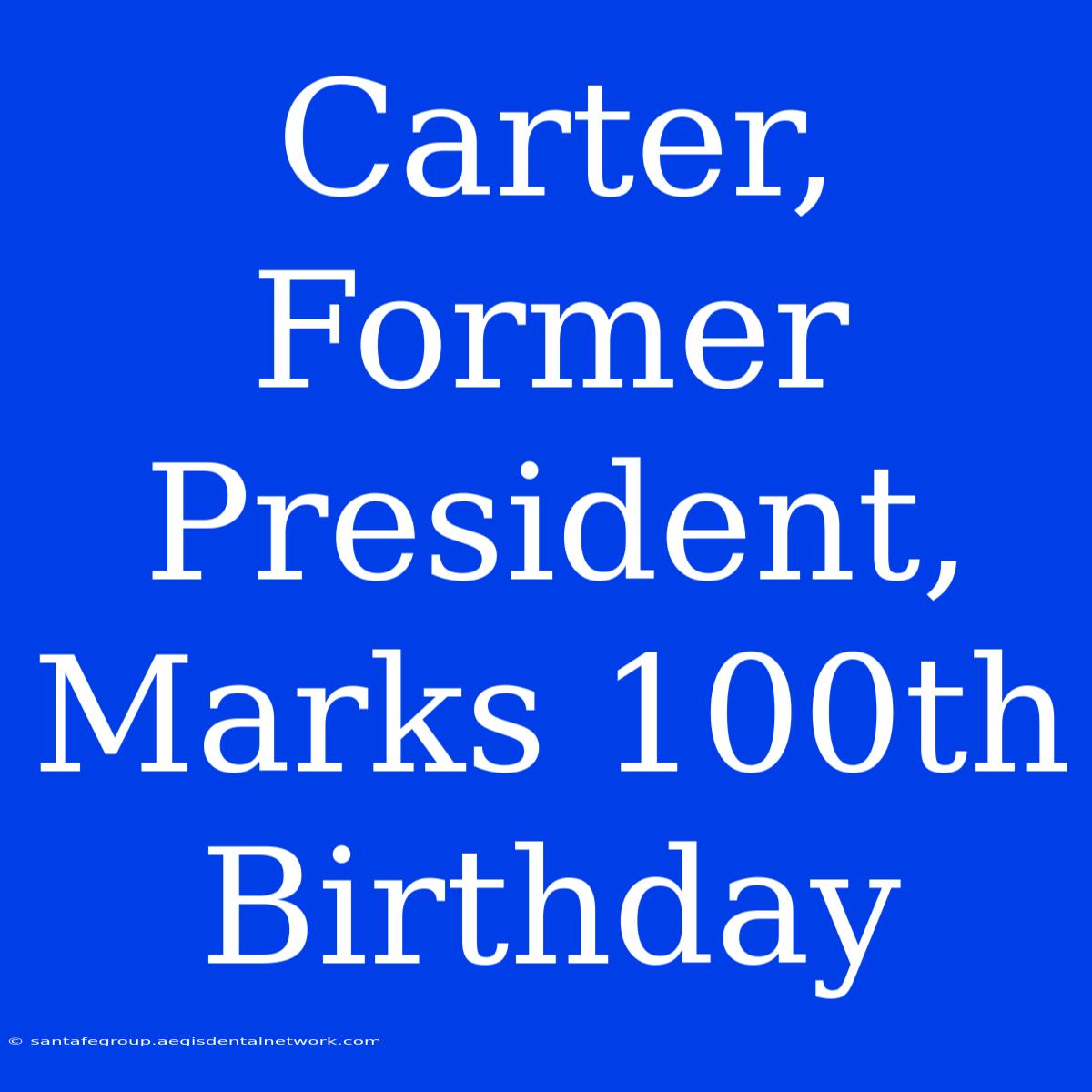 Carter, Former President, Marks 100th Birthday