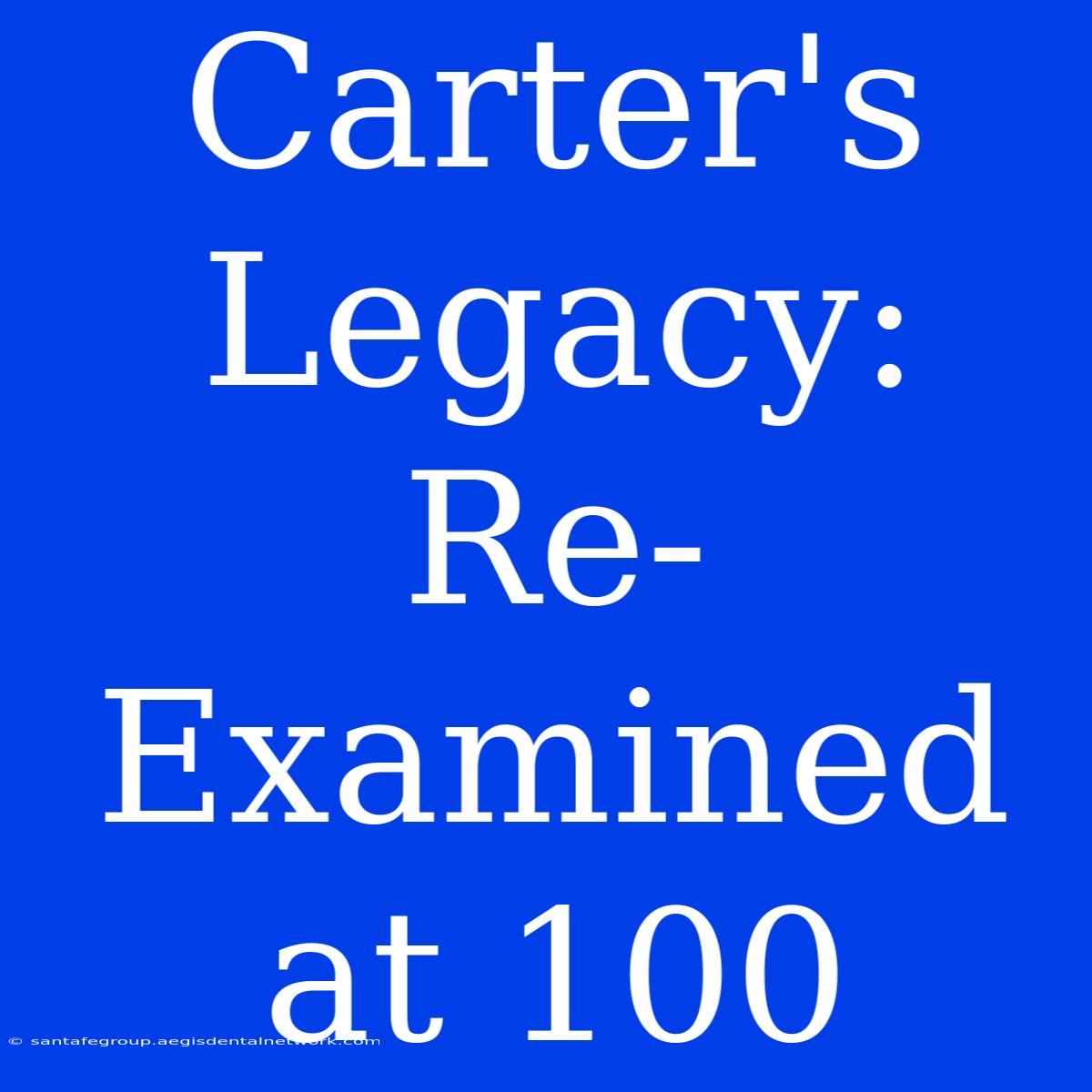 Carter's Legacy: Re-Examined At 100