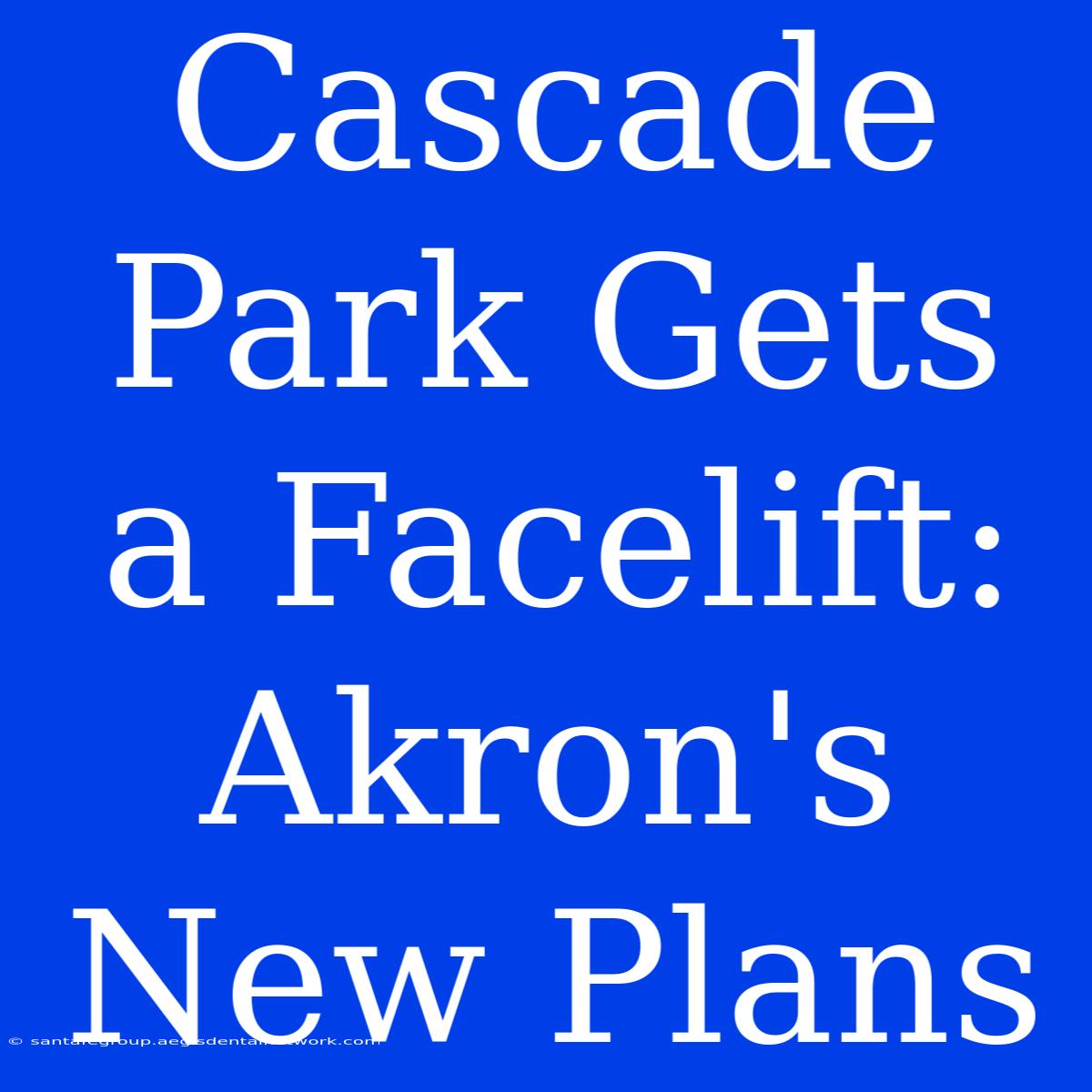 Cascade Park Gets A Facelift: Akron's New Plans