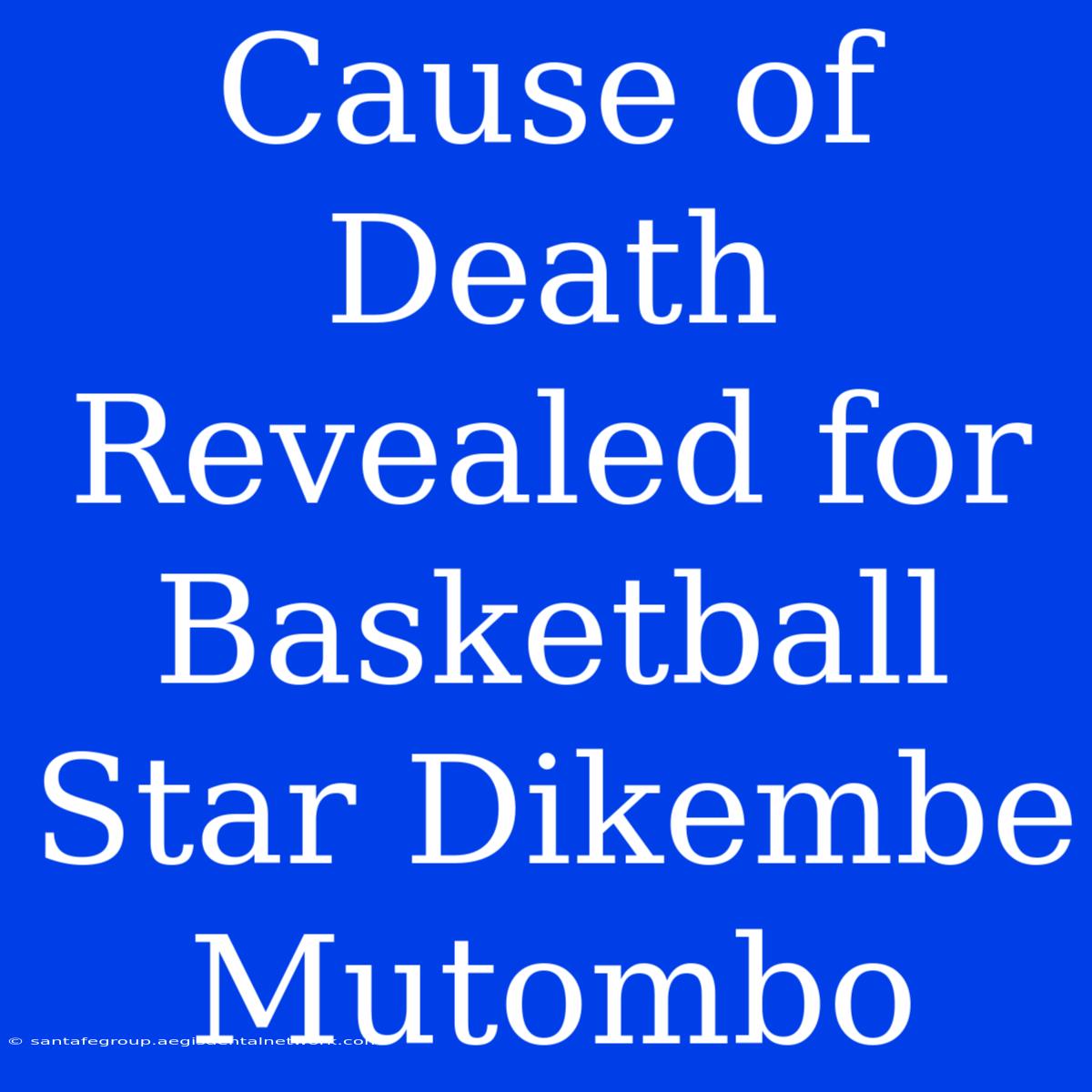 Cause Of Death Revealed For Basketball Star Dikembe Mutombo