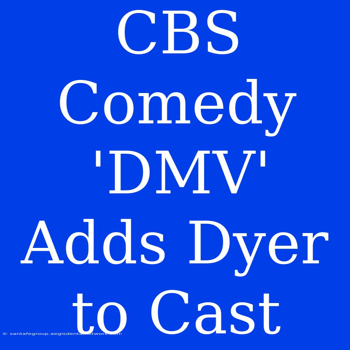 CBS Comedy 'DMV' Adds Dyer To Cast 