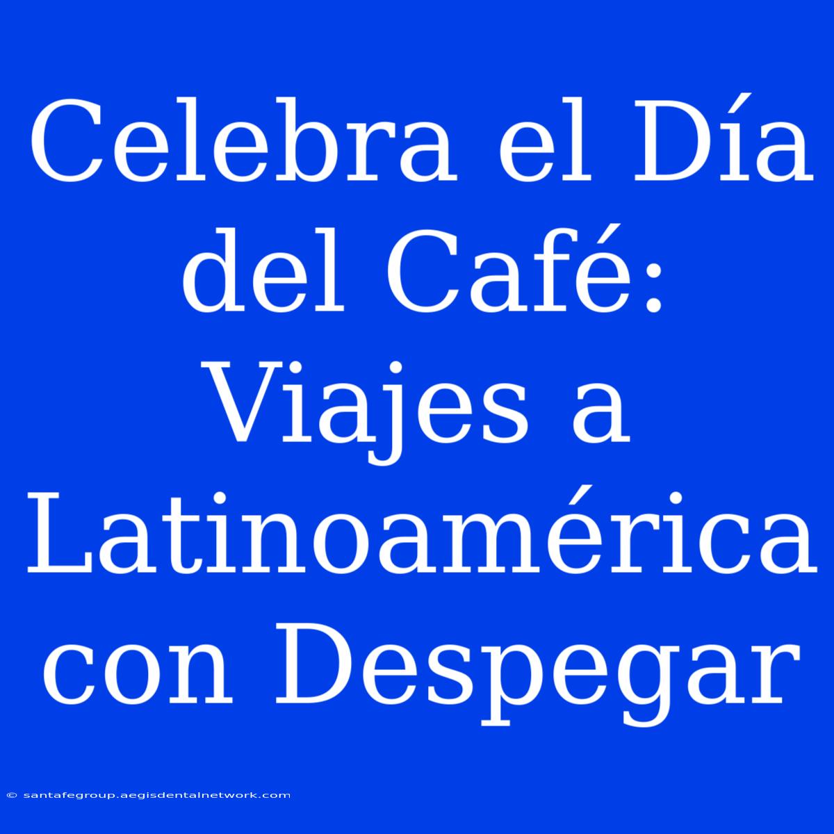 Celebra El Día Del Café: Viajes A Latinoamérica Con Despegar