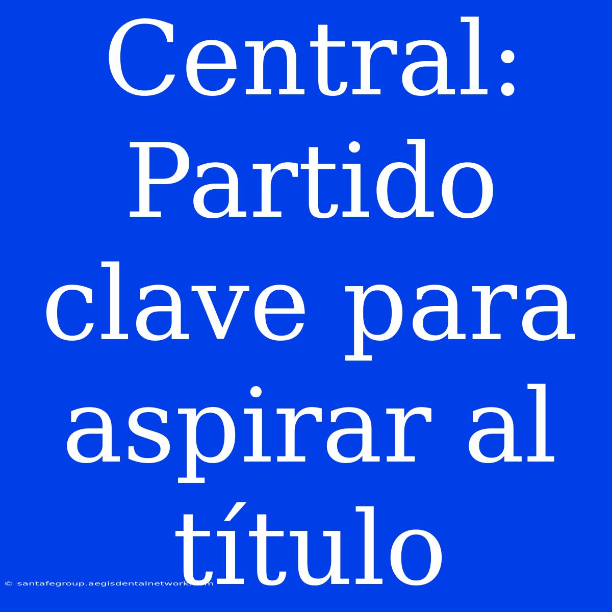 Central: Partido Clave Para Aspirar Al Título