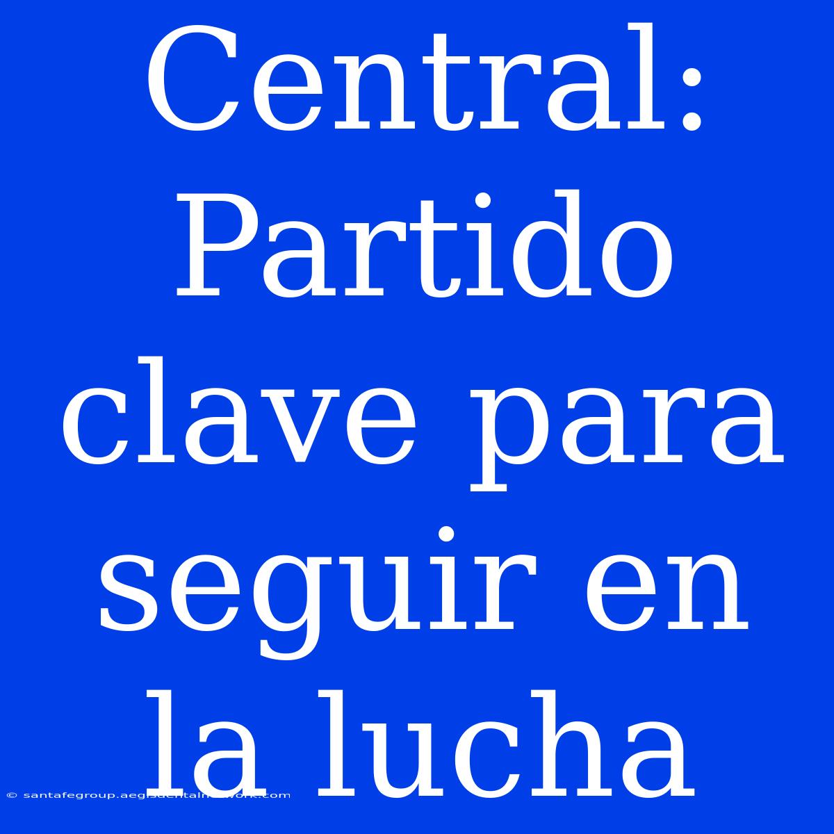 Central:  Partido Clave Para Seguir En La Lucha